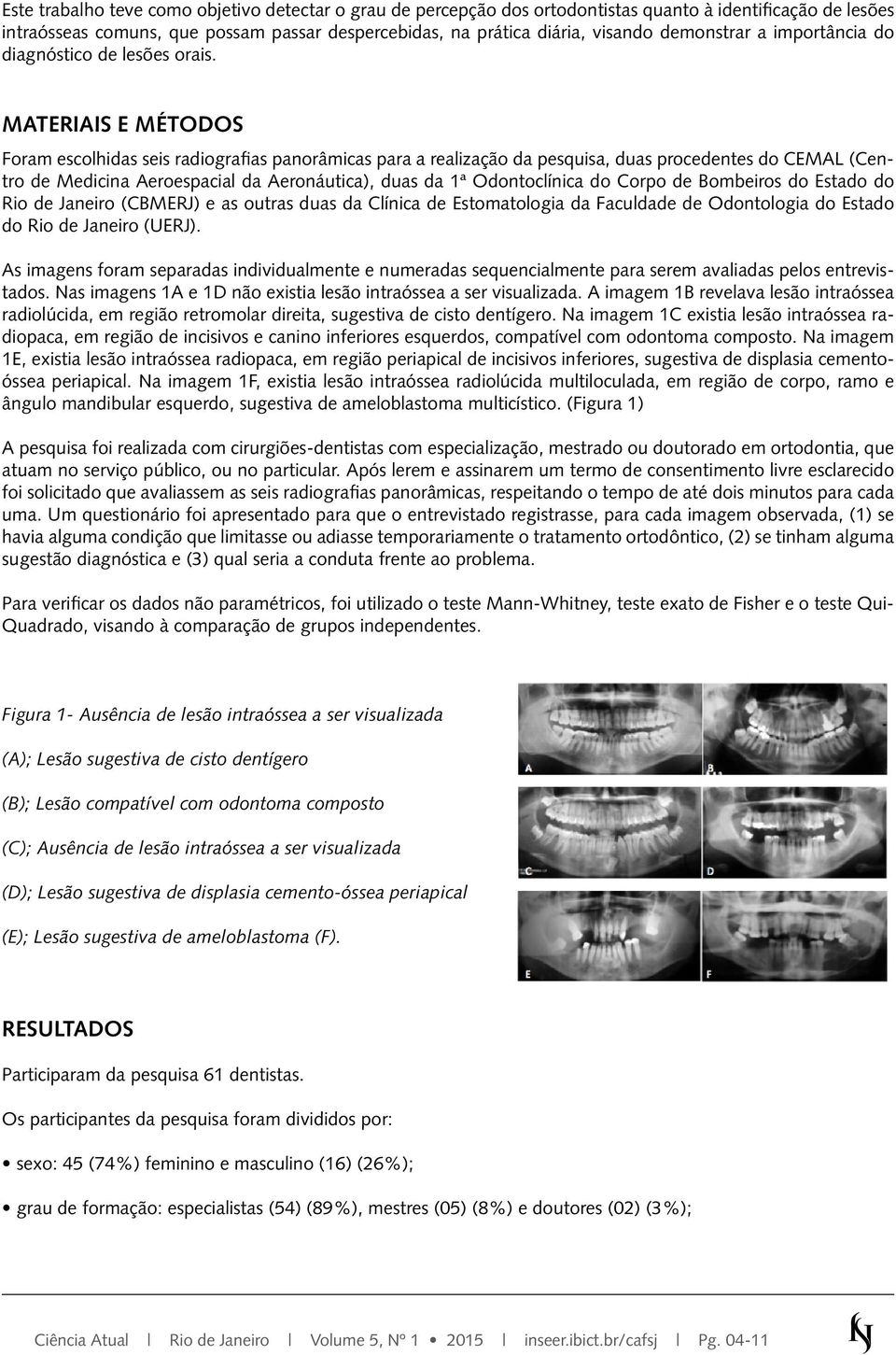 MATERIAIS E MÉTODOS Foram escolhidas seis radiografias panorâmicas para a realização da pesquisa, duas procedentes do CEMAL (Centro de Medicina Aeroespacial da Aeronáutica), duas da 1ª Odontoclínica