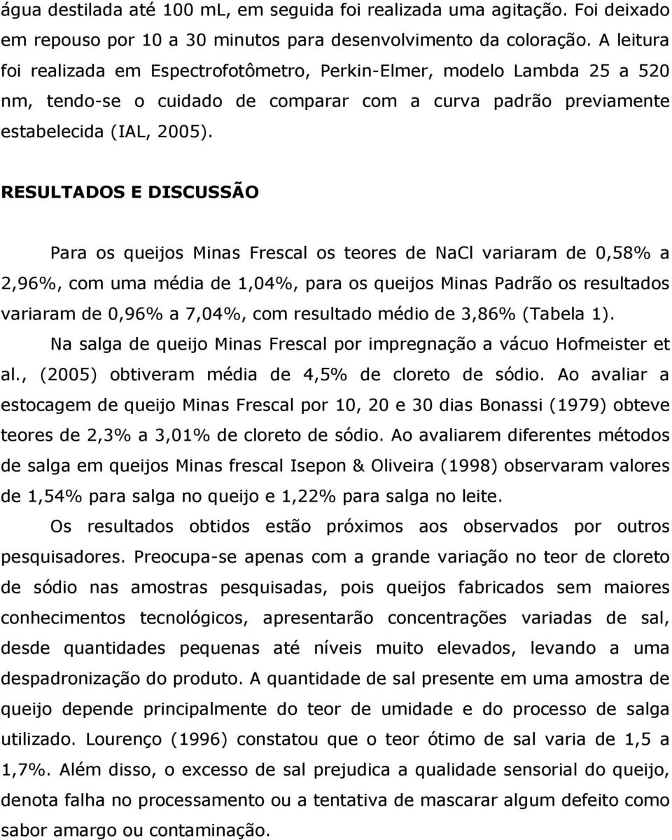 RESULTADOS E DISCUSSÃO Para os queijos Minas Frescal os teores de NaCl variaram de 0,58% a 2,96%, com uma média de 1,04%, para os queijos Minas Padrão os resultados variaram de 0,96% a 7,04%, com