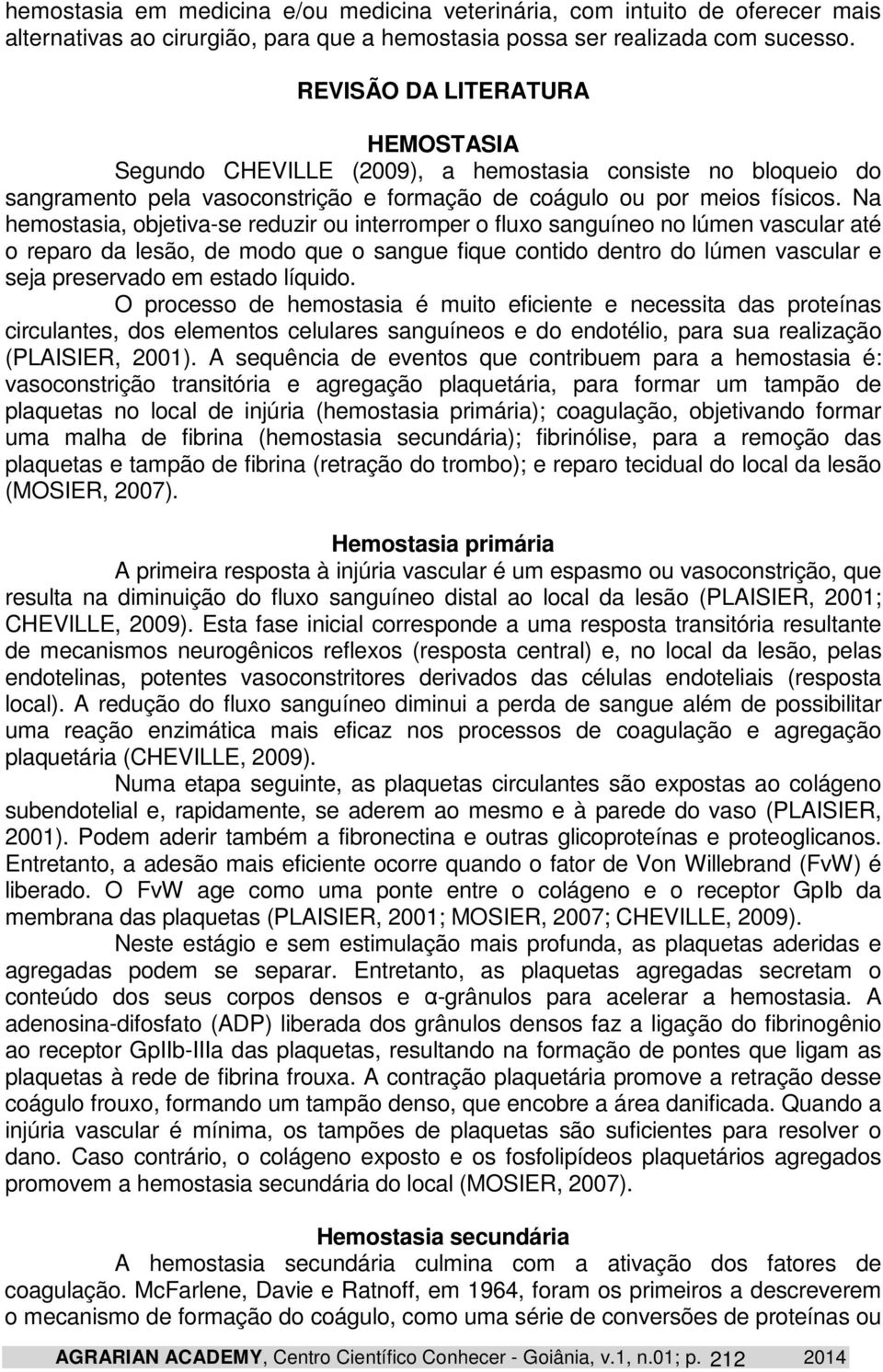 Na hemostasia, objetiva-se reduzir ou interromper o fluxo sanguíneo no lúmen vascular até o reparo da lesão, de modo que o sangue fique contido dentro do lúmen vascular e seja preservado em estado