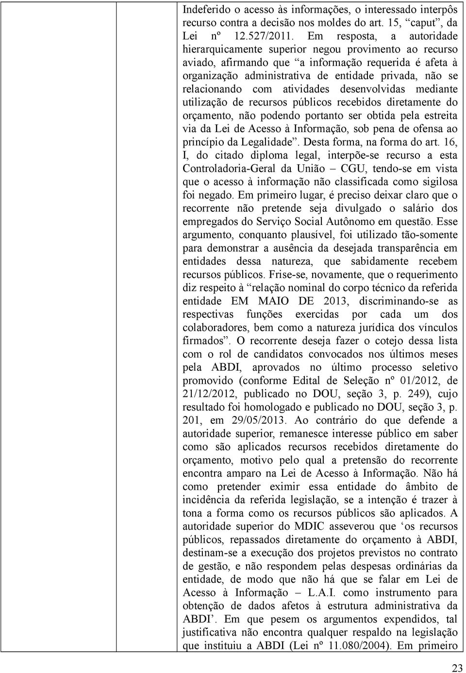 relacionando com atividades desenvolvidas mediante utilização de recursos públicos recebidos diretamente do orçamento, não podendo portanto ser obtida pela estreita via da Lei de Acesso à Informação,