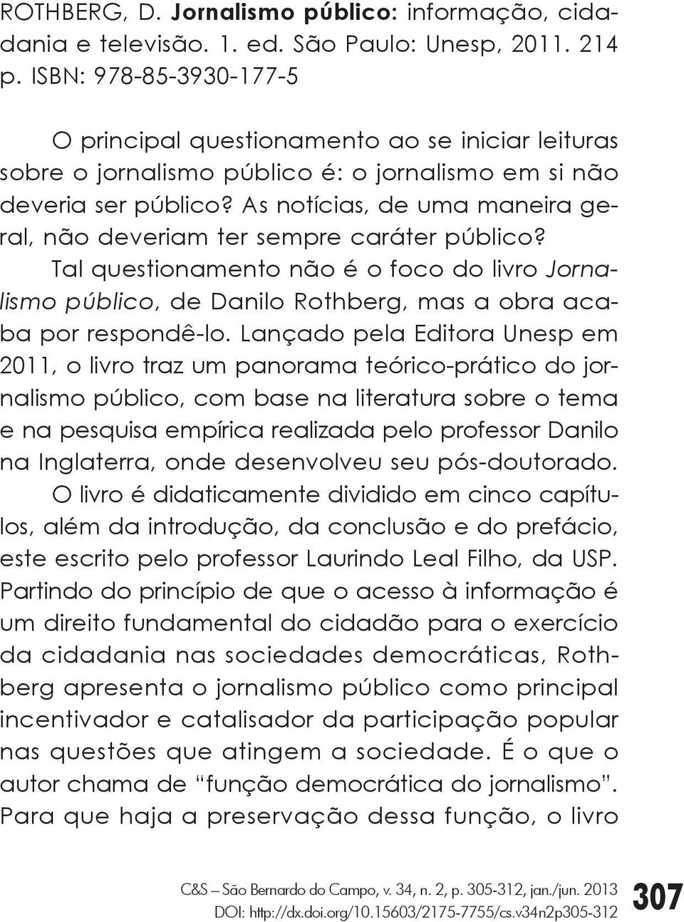 As notícias, de uma maneira geral, não deveriam ter sempre caráter público? Tal questionamento não é o foco do livro Jornalismo público, de Danilo Rothberg, mas a obra acaba por respondê-lo.