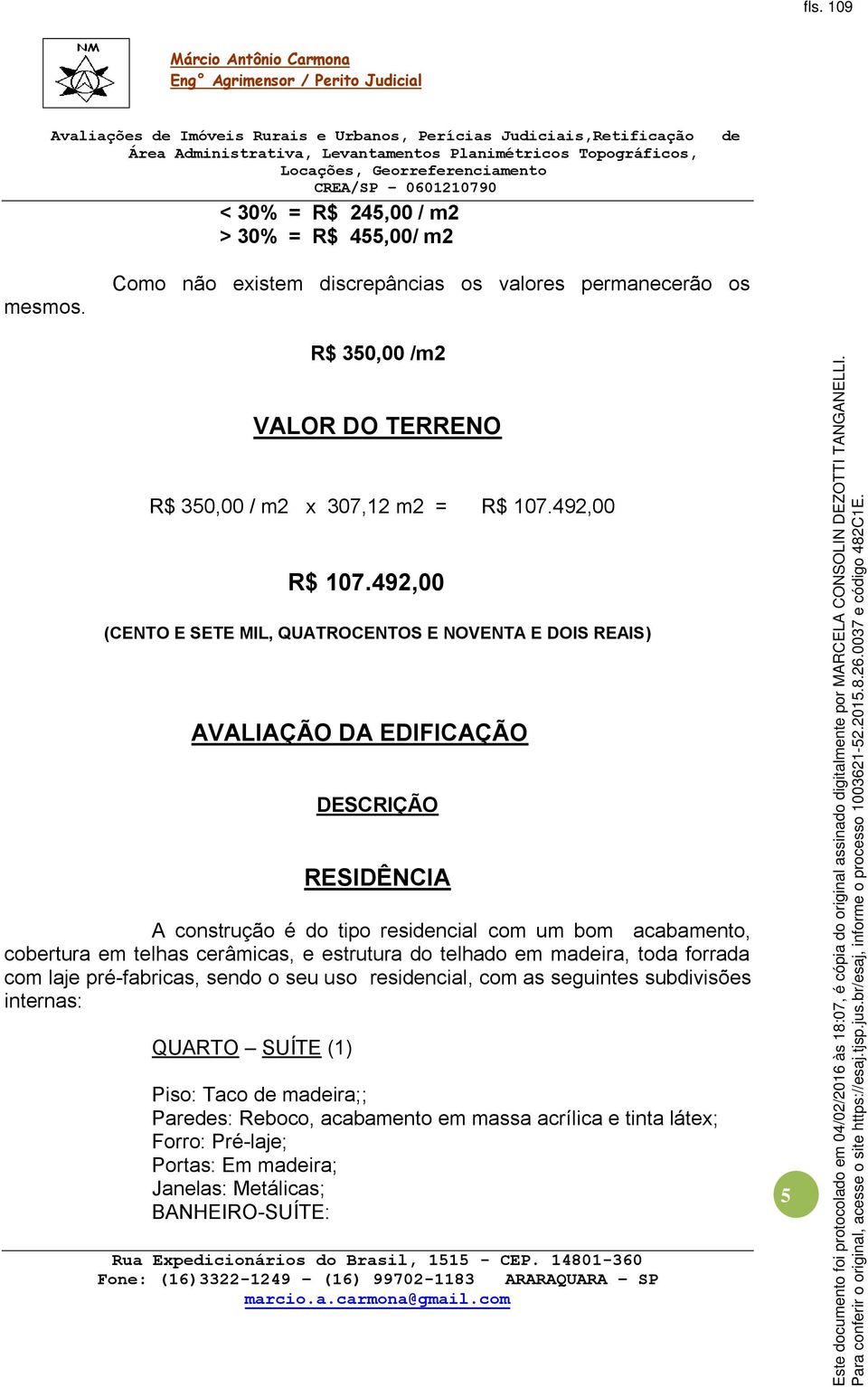 492,00 (CENTO E SETE MIL, QUATROCENTOS E NOVENTA E DOIS REAIS) AVALIAÇÃO DA EDIFICAÇÃO DESCRIÇÃO RESIDÊNCIA A construção é do tipo resincial com um bom acabamento, cobertura em telhas