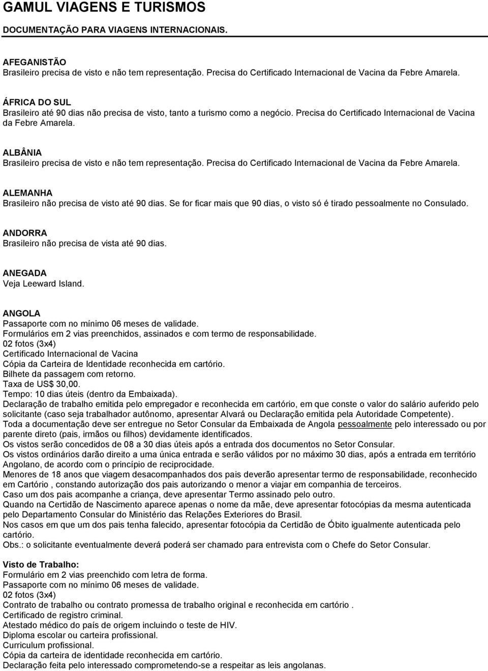 ALBÂNIA Brasileiro precisa de visto e não tem representação. ALEMANHA Se for ficar mais que 90 dias, o visto só é tirado pessoalmente no Consulado. ANDORRA Brasileiro não precisa de vista até 90 dias.