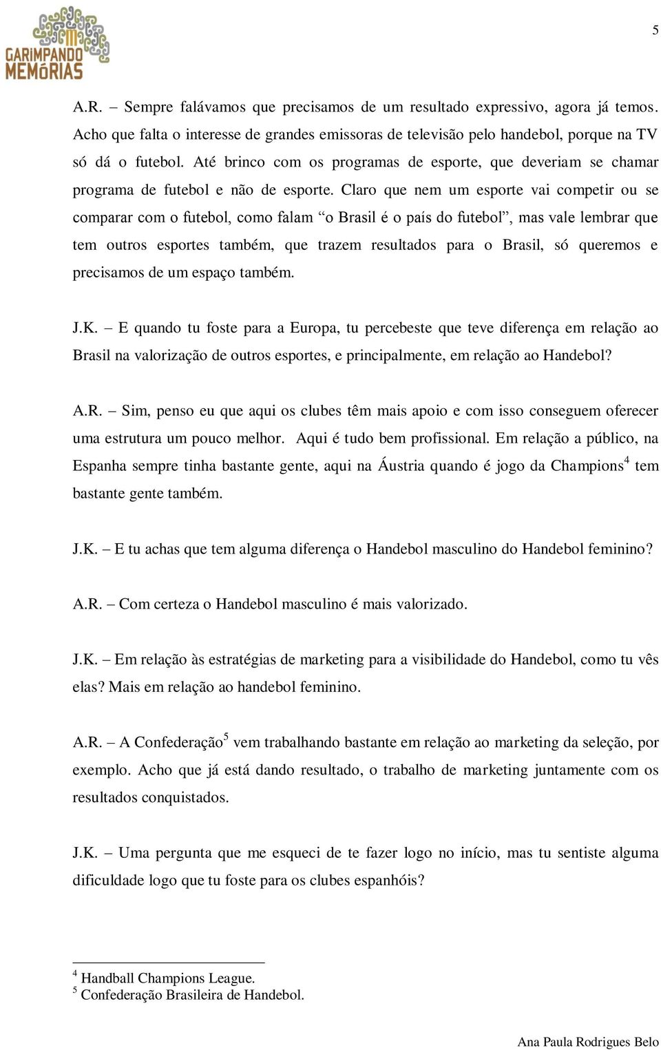 Claro que nem um esporte vai competir ou se comparar com o futebol, como falam o Brasil é o país do futebol, mas vale lembrar que tem outros esportes também, que trazem resultados para o Brasil, só