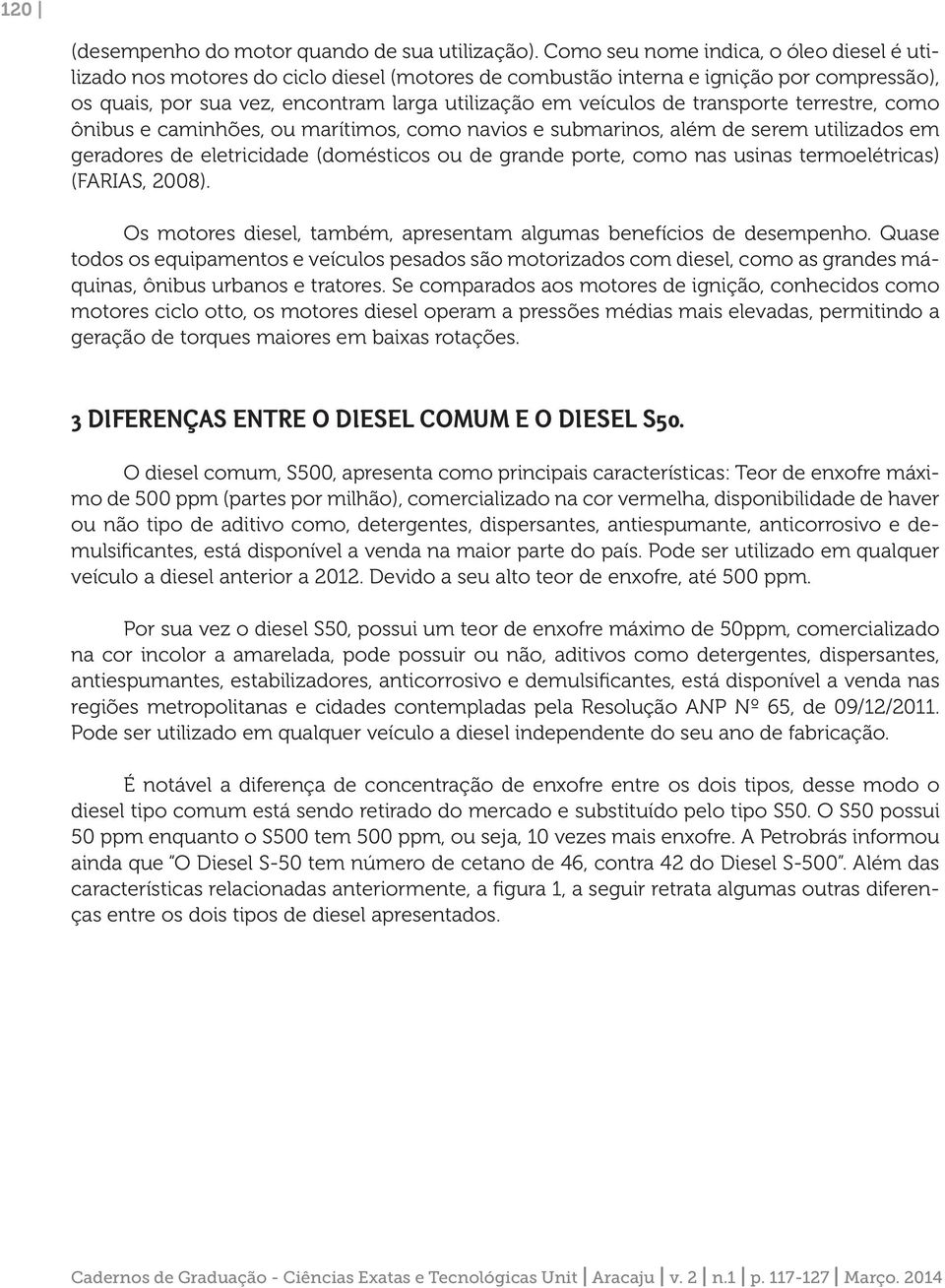 transporte terrestre, como ônibus e caminhões, ou marítimos, como navios e submarinos, além de serem utilizados em geradores de eletricidade (domésticos ou de grande porte, como nas usinas