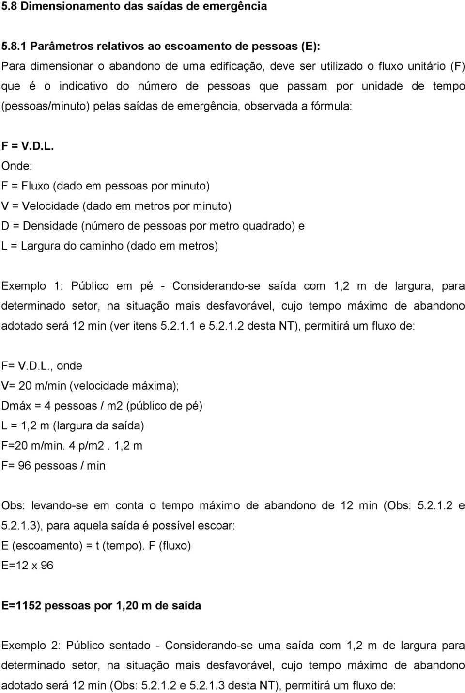 Onde: F = Fluxo (dado em pessoas por minuto) V = Velocidade (dado em metros por minuto) D = Densidade (número de pessoas por metro quadrado) e L = Largura do caminho (dado em metros) Exemplo 1: