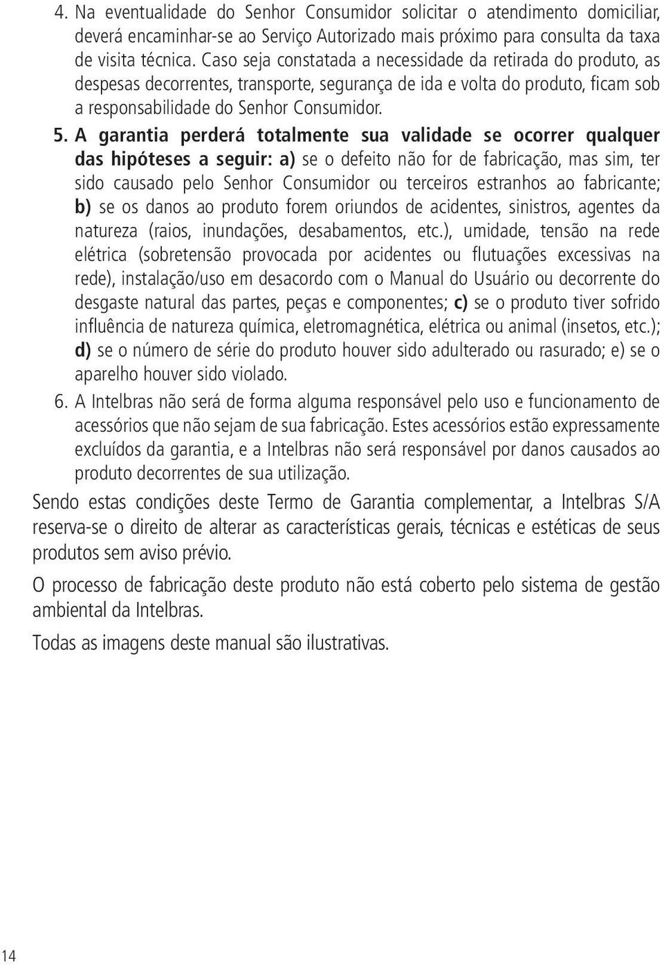 A garantia perderá totalmente sua validade se ocorrer qualquer das hipóteses a seguir: a) se o defeito não for de fabricação, mas sim, ter sido causado pelo Senhor Consumidor ou terceiros estranhos