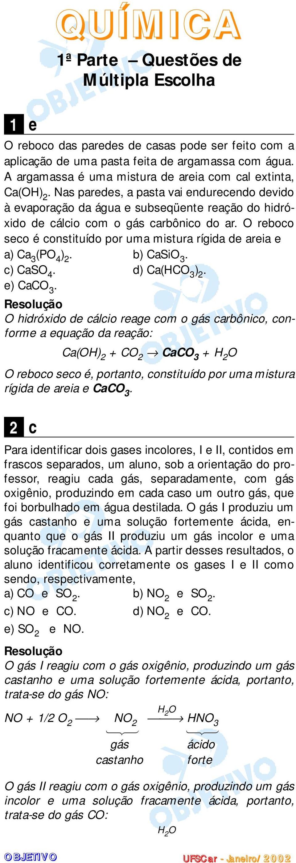 areia e a) Ca 3 (PO 4 ) b) CaSiO 3 c) CaSO 4 d) Ca(HCO 3 ) e) CaCO 3 O hidróxido de cálcio reage com o gás carbônico, conforme a equação da reação: Ca(OH) + CO CaCO 3 + H O O reboco seco é, portanto,