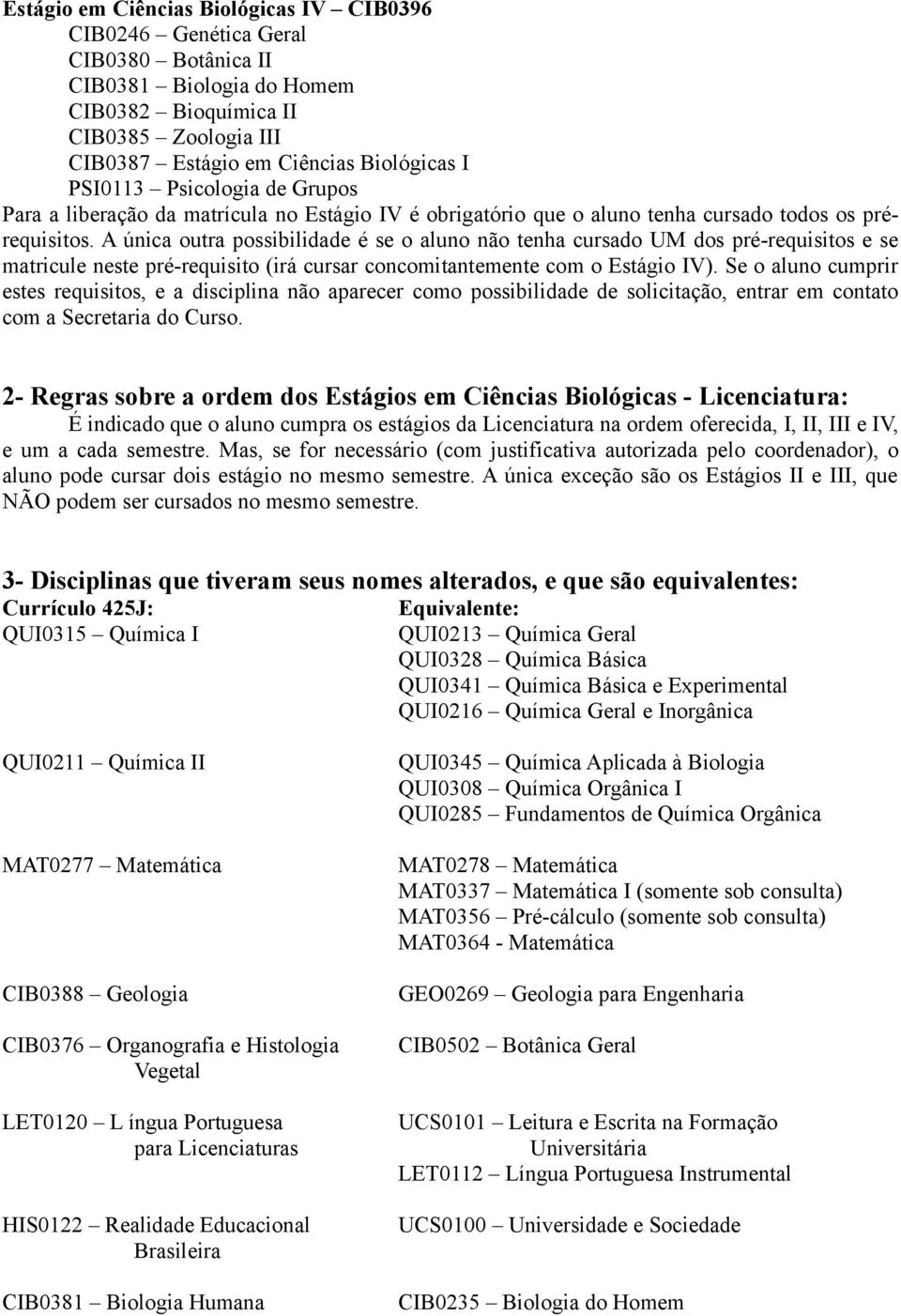 A única outra possibilidade é se o aluno não tenha cursado UM dos pré-requisitos e se matricule neste pré-requisito (irá cursar concomitantemente com o Estágio IV).