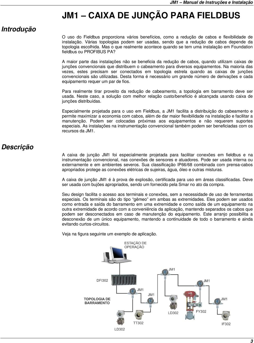 A maior parte das instalações não se beneficia da redução de cabos, quando utilizam caixas de junções convencionais que distribuem o cabeamento para diversos equipamentos.