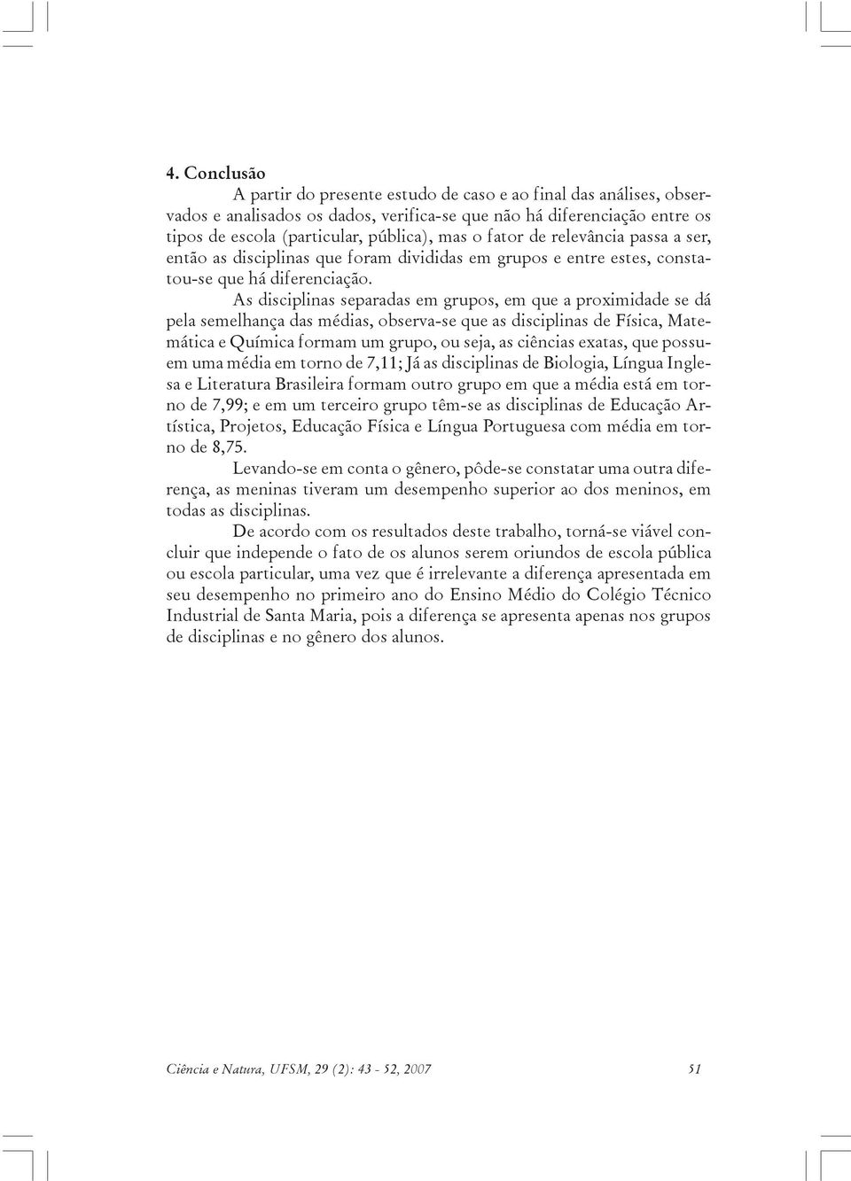 As disciplinas separadas em grupos, em que a proximidade se dá pela semelhança das médias, observa-se que as disciplinas de Física, Matemática e Química formam um grupo, ou seja, as ciências exatas,