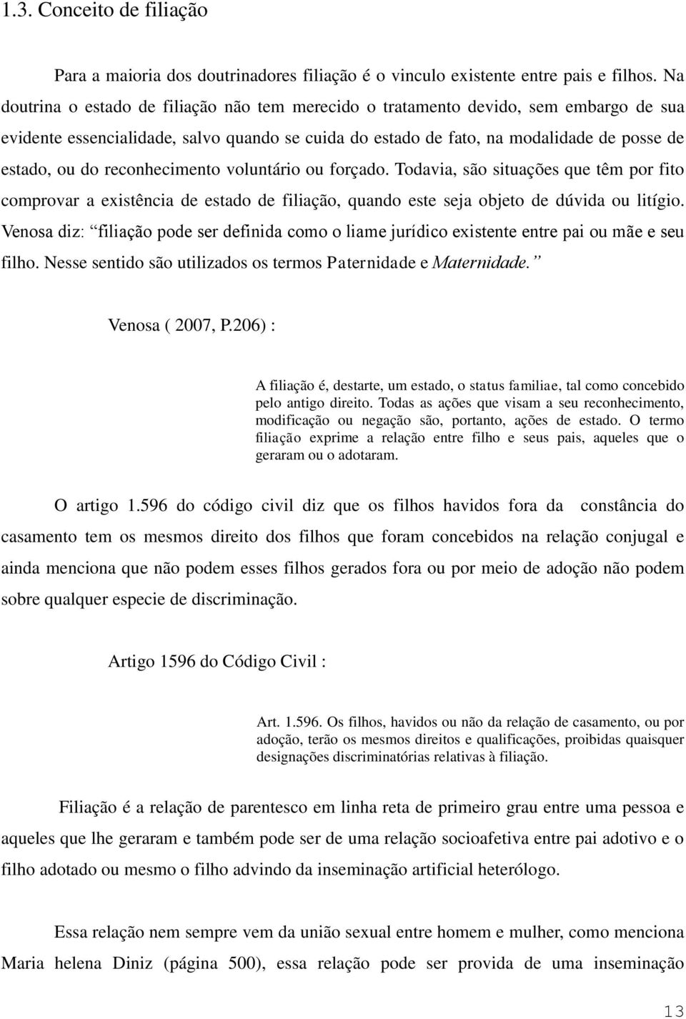 reconhecimento voluntário ou forçado. Todavia, são situações que têm por fito comprovar a existência de estado de filiação, quando este seja objeto de dúvida ou litígio.