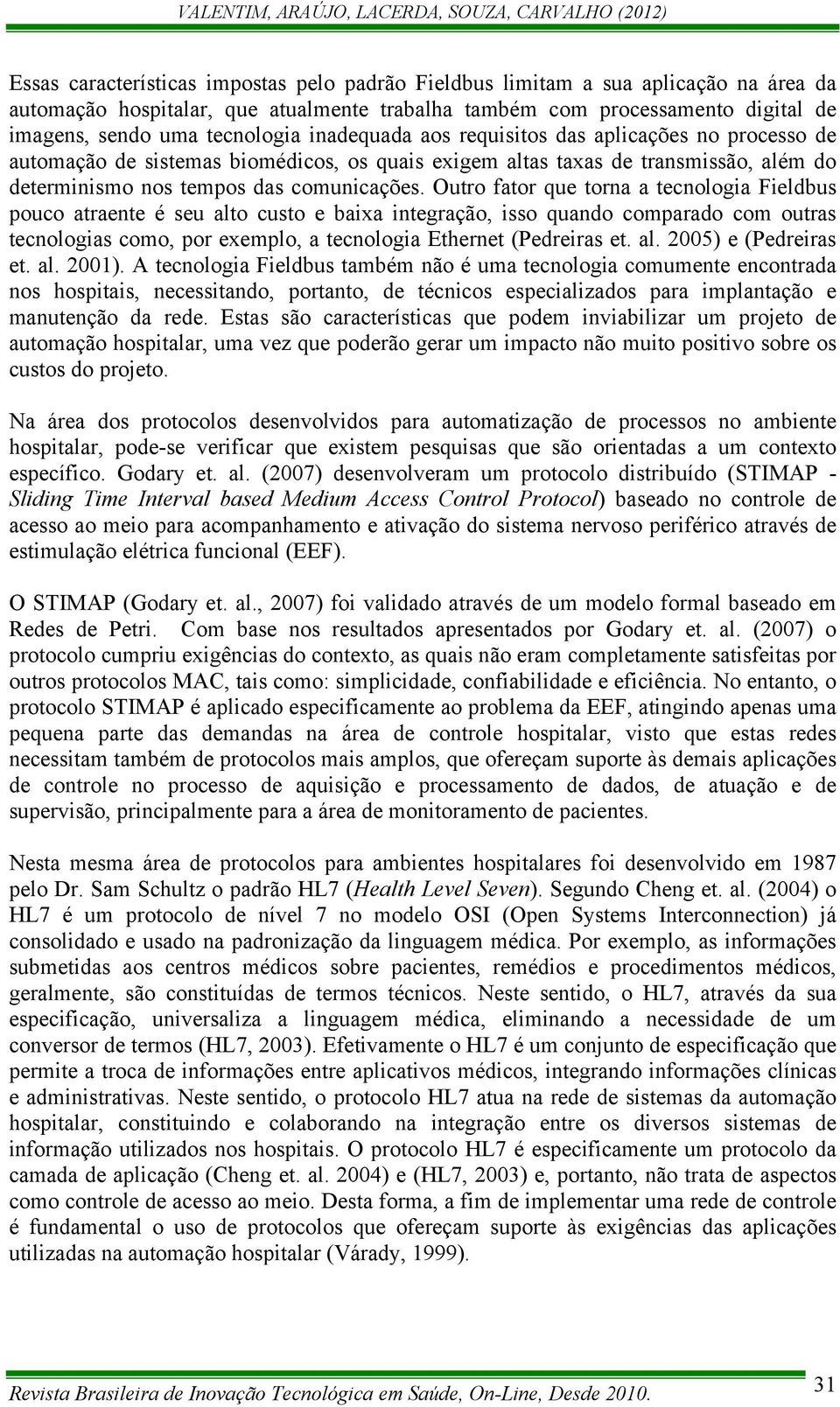 Outro fator que torna a tecnologia Fieldbus pouco atraente é seu alto custo e baixa integração, isso quando comparado com outras tecnologias como, por exemplo, a tecnologia Ethernet (Pedreiras et. al. 2005) e (Pedreiras et.