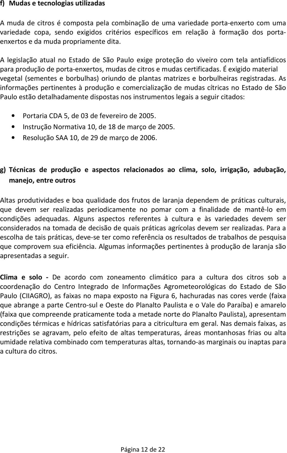 A legislação atual no Estado de São Paulo exige proteção do viveiro com tela antiafídicos para produção de porta-enxertos, mudas de citros e mudas certificadas.