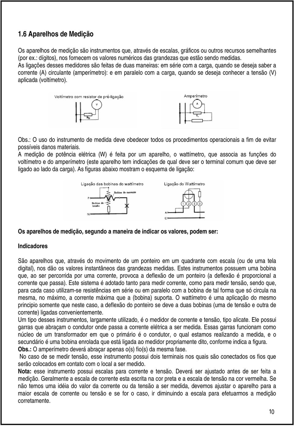 As ligações desses medidores são feitas de duas maneiras: em série com a carga, quando se deseja saber a corrente (A) circulante (amperímetro): e em paralelo com a carga, quando se deseja conhecer a