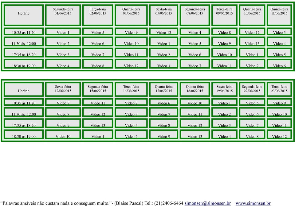 Vídeo 11 Vídeo 2 Vídeo 6 Horário 12/06/2015 15/06/2015 16/06/2015 17/06/2015 18/06/2015 19/06/2015 22/06/2015 23/06/2015 10:35 às 11:20 Vídeo 7 Vídeo 11 Vídeo 2 Vídeo 6 Vídeo 10 Vídeo 1 Vídeo 5 Vídeo