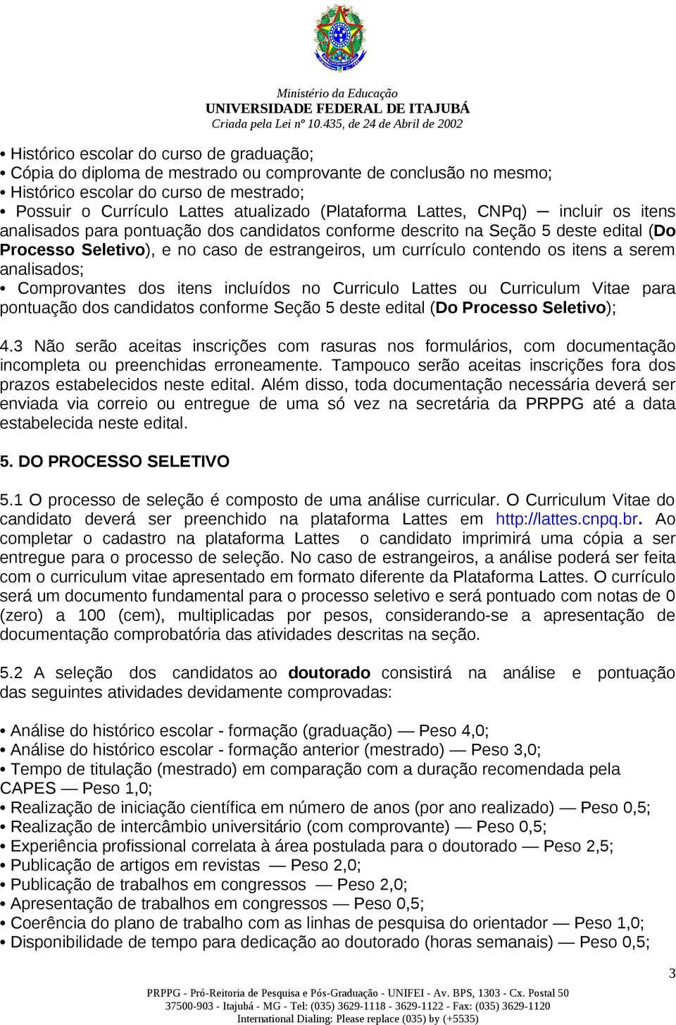 serem analisados; Comprovantes dos itens incluídos no Curriculo Lattes ou Curriculum Vitae para pontuação dos candidatos conforme Seção 5 deste edital (Do Processo Seletivo); 4.