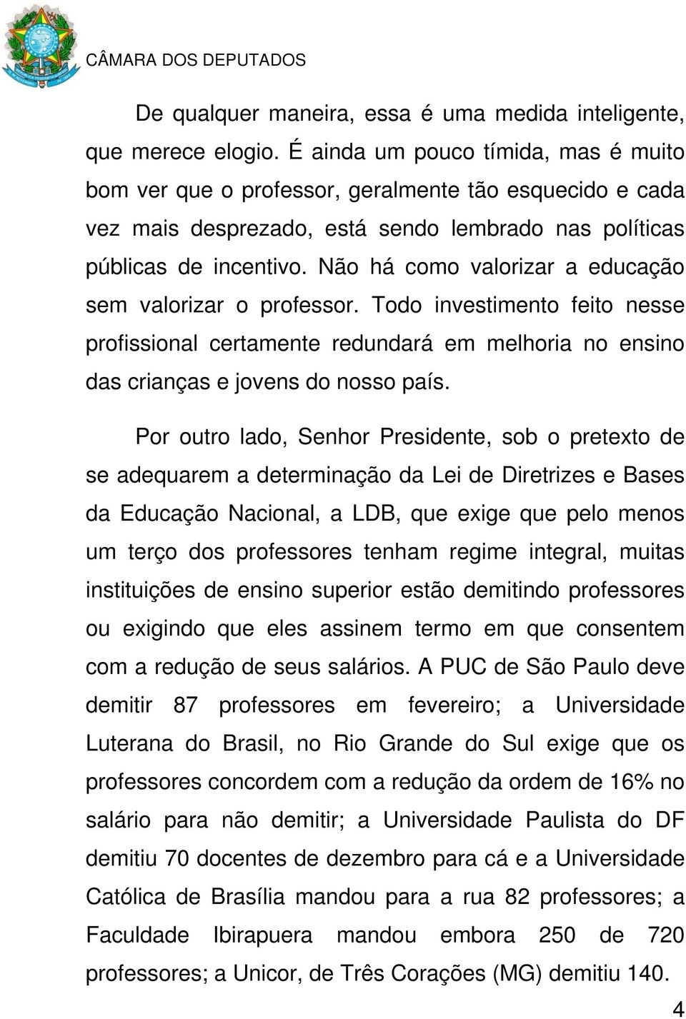 Não há como valorizar a educação sem valorizar o professor. Todo investimento feito nesse profissional certamente redundará em melhoria no ensino das crianças e jovens do nosso país.