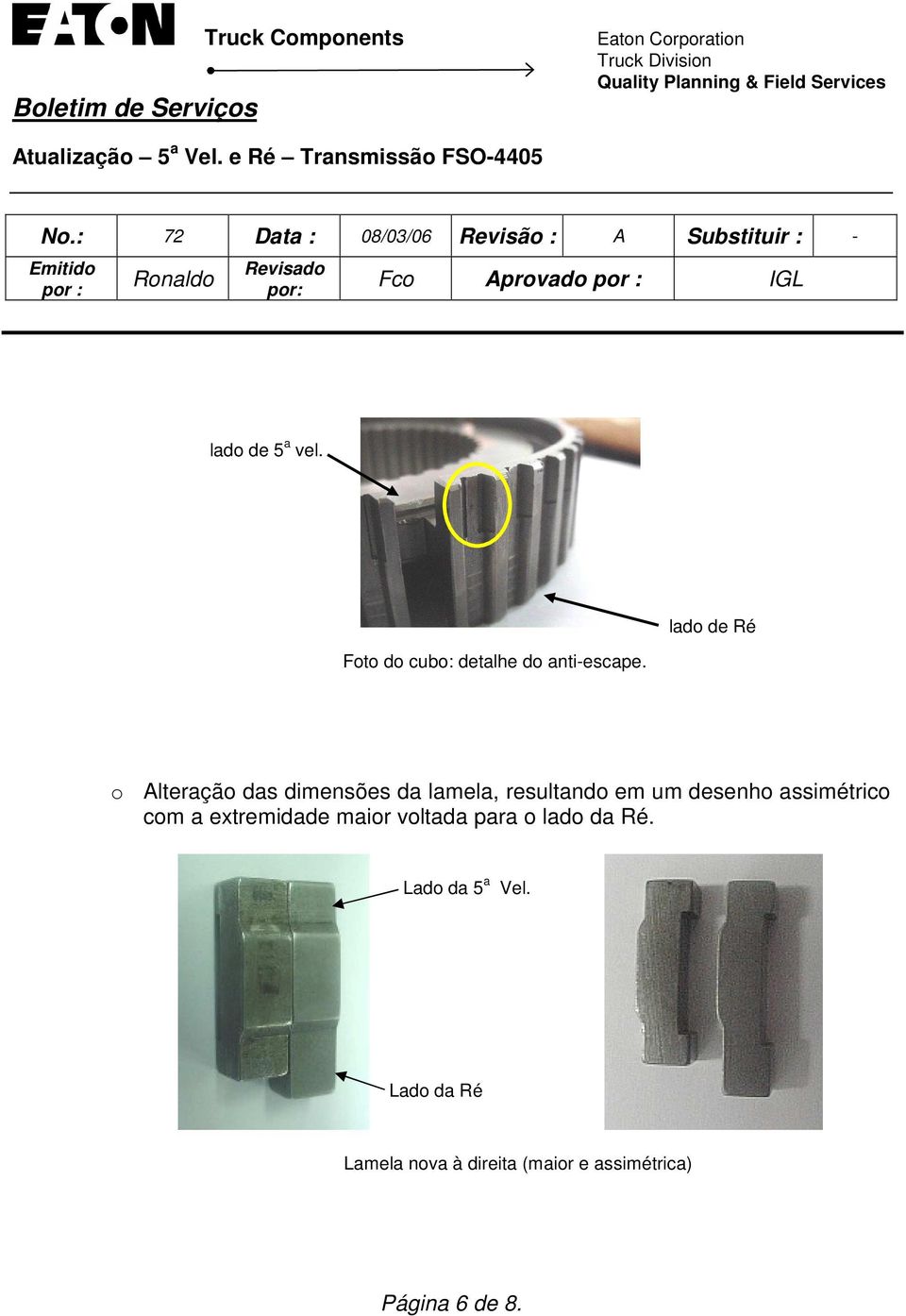 assimétrico com a extremidade maior voltada para o lado da Ré.