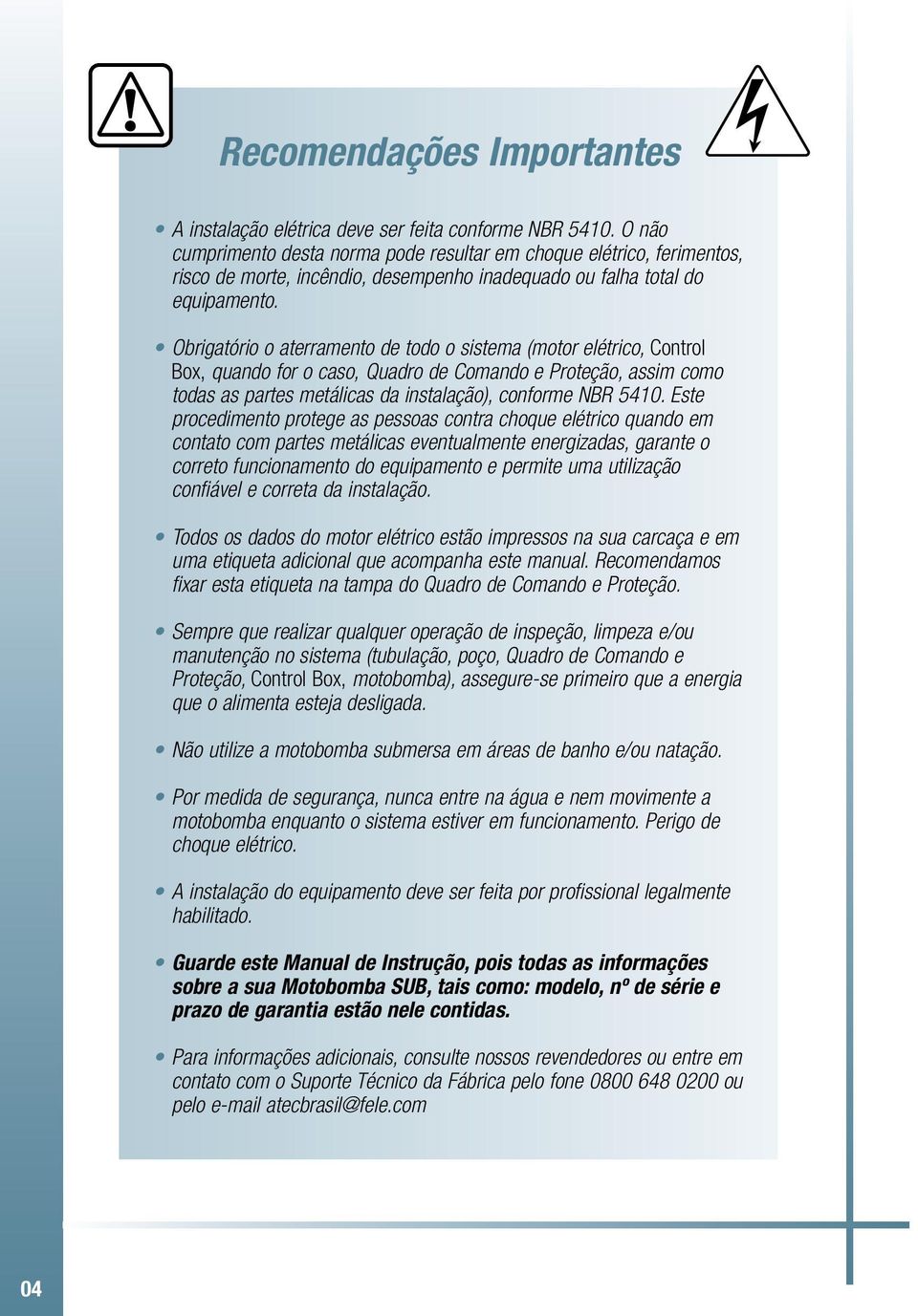 Obrigatório o aterramento de todo o sistema (motor elétrico, Control Bo, quando for o caso, Quadro de Comando e Proteção, assim como todas as partes metálicas da instalação), conforme NBR 5410.