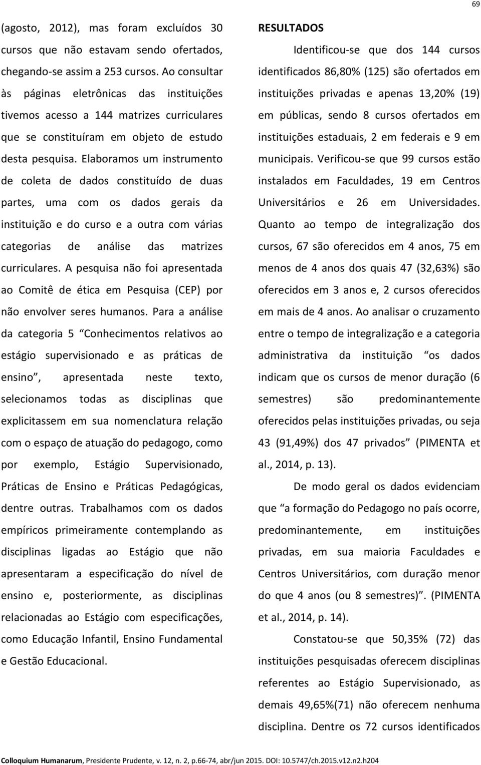 Elaboramos um instrumento de coleta de dados constituído de duas partes, uma com os dados gerais da instituição e do curso e a outra com várias categorias de análise das matrizes curriculares.