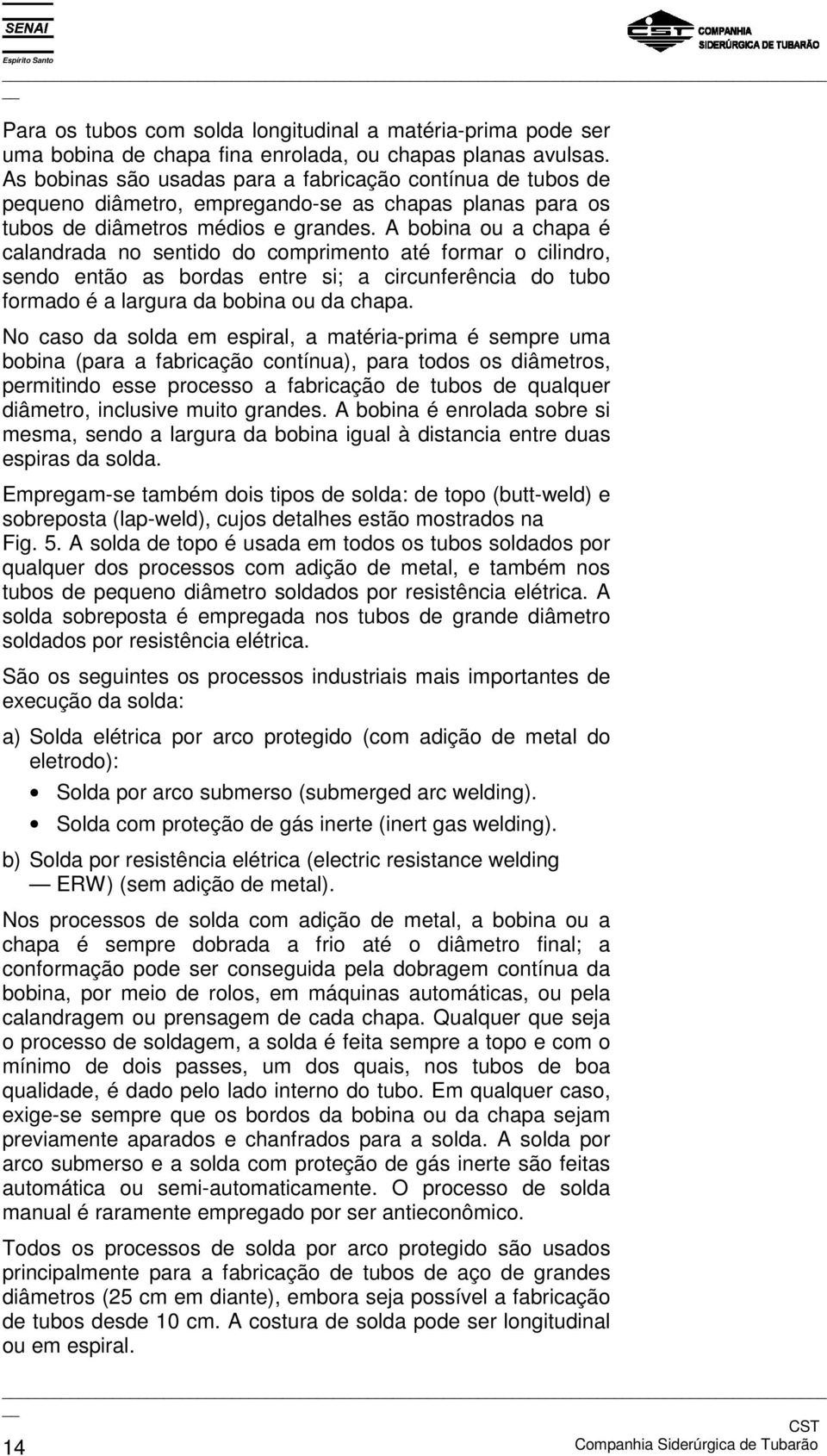 A bobina ou a chapa é calandrada no sentido do comprimento até formar o cilindro, sendo então as bordas entre si; a circunferência do tubo formado é a largura da bobina ou da chapa.