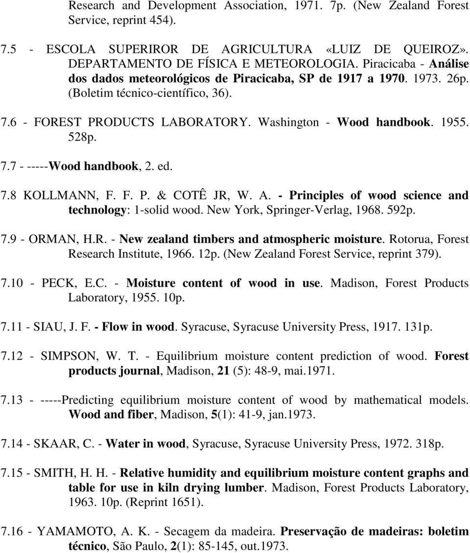 7.7 - -----Wood handbook, 2. ed. 7.8 KOLLMANN, F. F. P. & COTÊ JR, W. A. - Principles of wood science and technology: 1-solid wood. New York, Springer-Verlag, 1968. 592p. 7.9 - ORMAN, H.R. - New zealand timbers and atmospheric moisture.