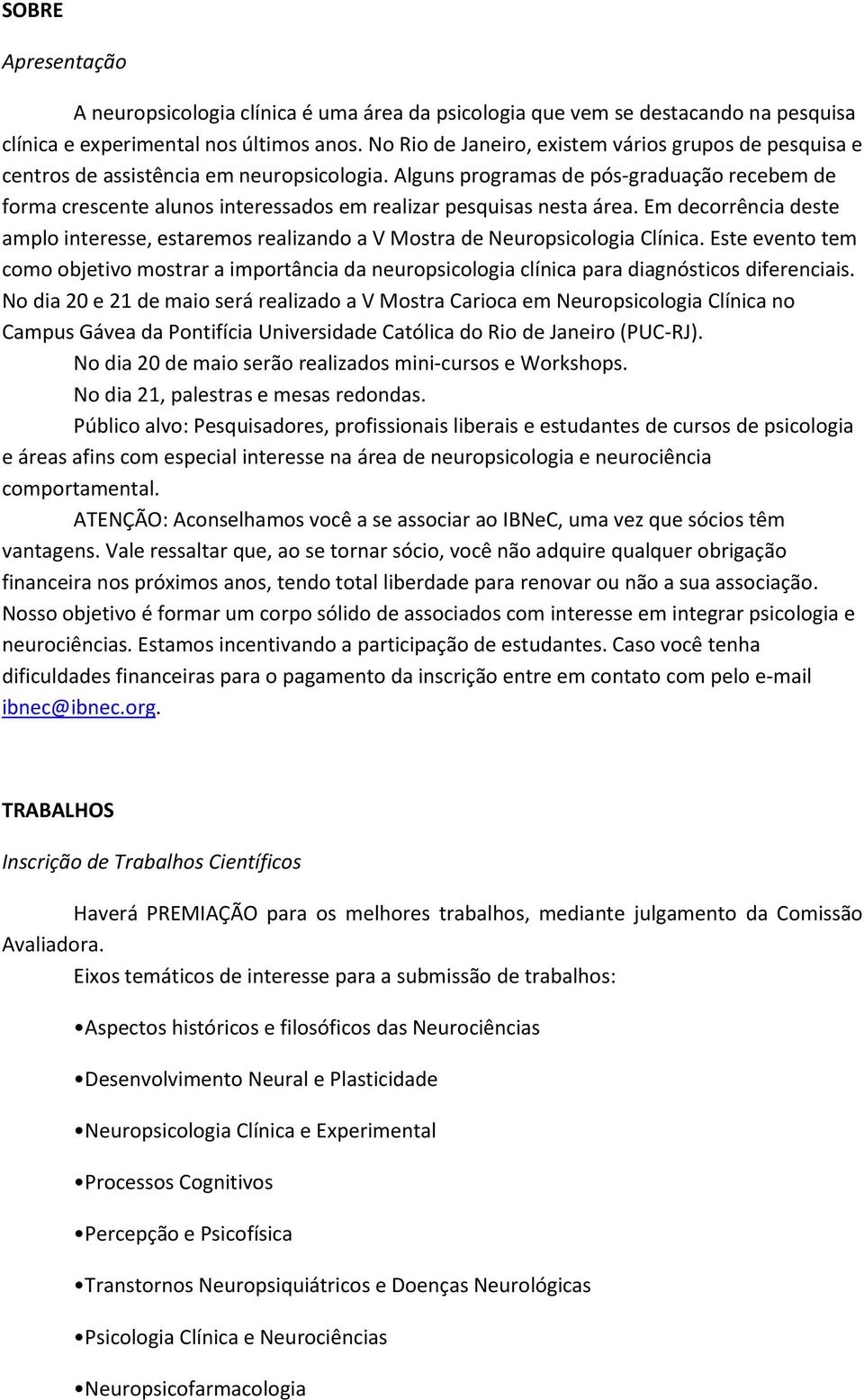 Alguns programas de pós-graduação recebem de forma crescente alunos interessados em realizar pesquisas nesta área.