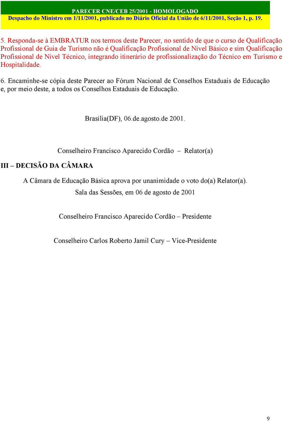 Encaminhe-se cópia deste Parecer ao Fórum Nacional de Conselhos Estaduais de Educação e, por meio deste, a todos os Conselhos Estaduais de Educação. Brasília(DF), 06.de.agosto.de 2001.