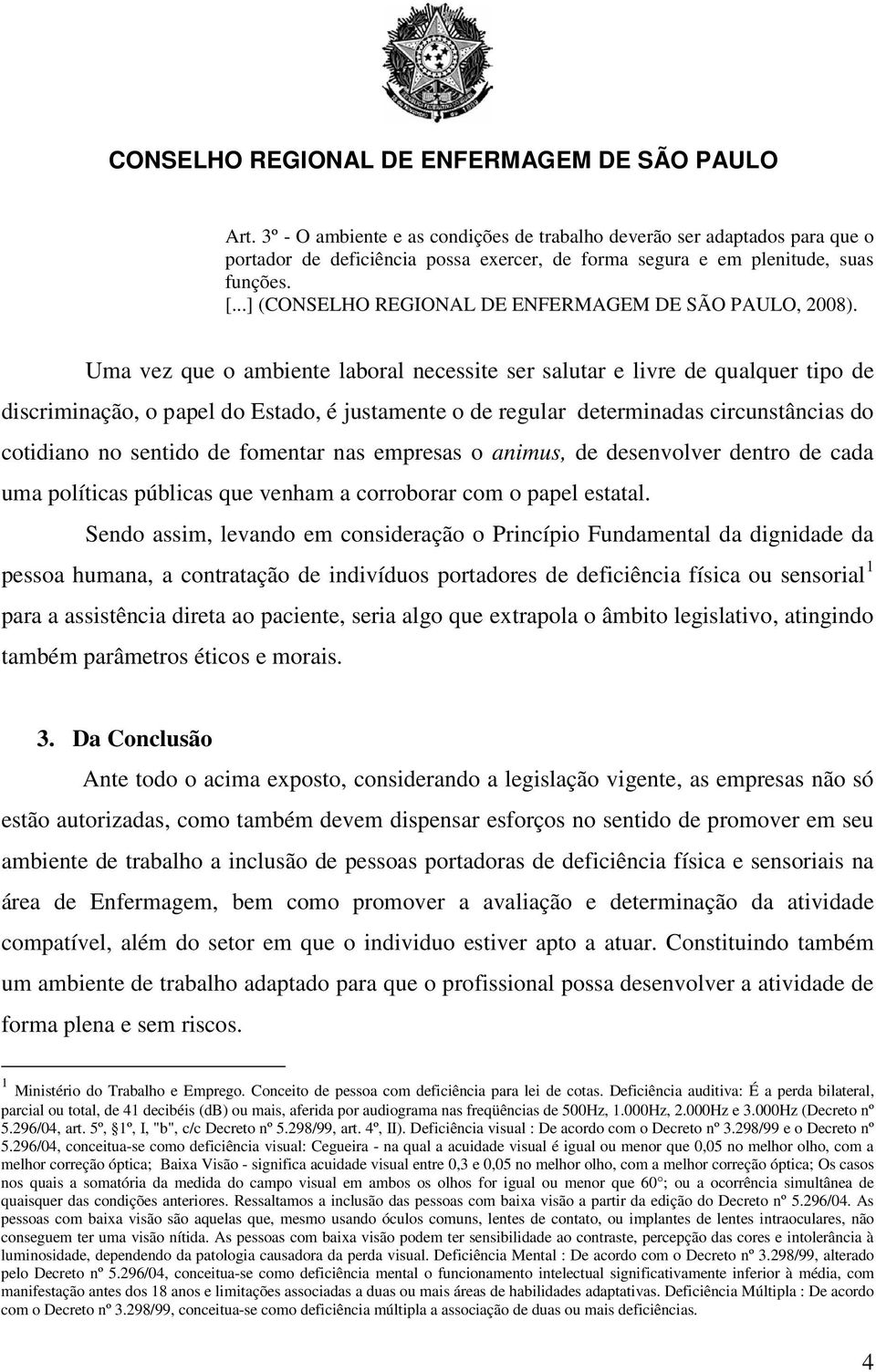 Uma vez que o ambiente laboral necessite ser salutar e livre de qualquer tipo de discriminação, o papel do Estado, é justamente o de regular determinadas circunstâncias do cotidiano no sentido de