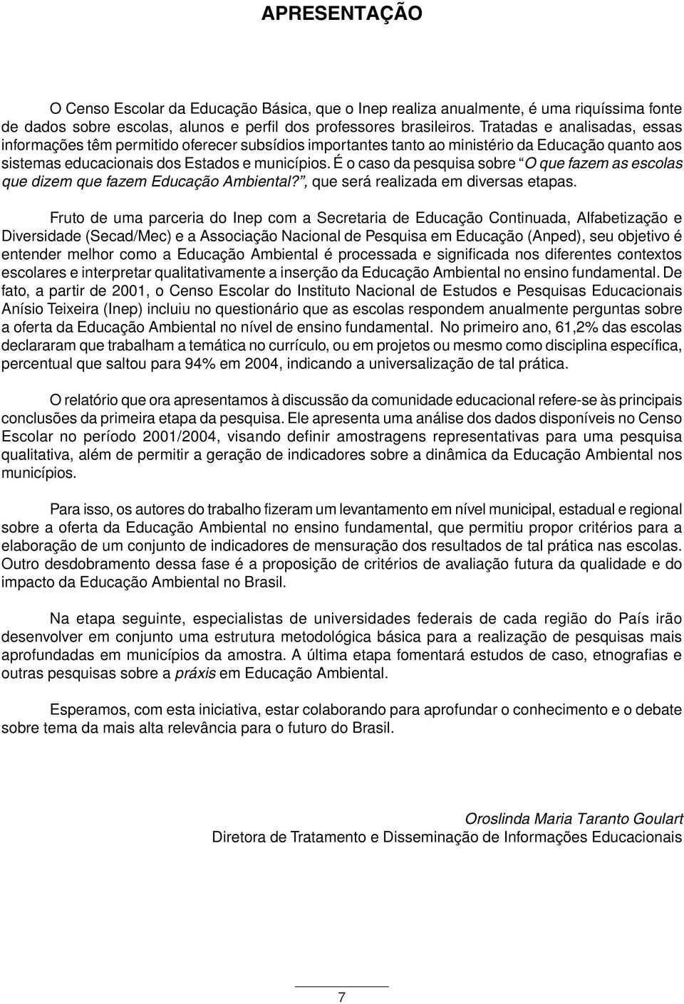 É o caso da pesquisa sobre O que fazem as escolas que dizem que fazem Educação Ambiental?, que será realizada em diversas etapas.