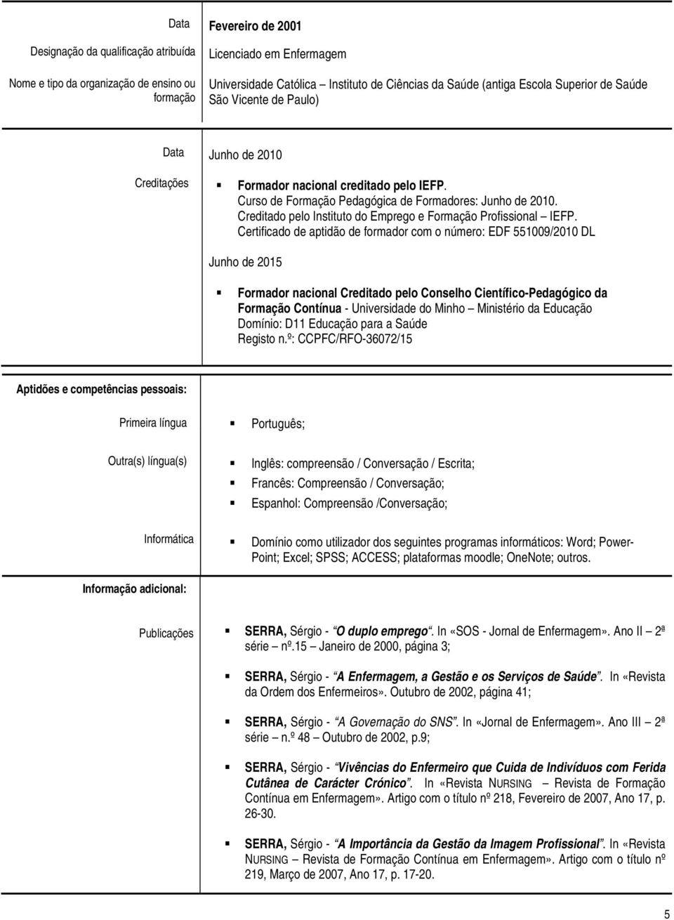 Certificado de aptidão de formador com o número: EDF 551009/2010 DL Junho de 2015 Formador nacional Creditado pelo Conselho Científico-Pedagógico da Formação Contínua - Universidade do Minho