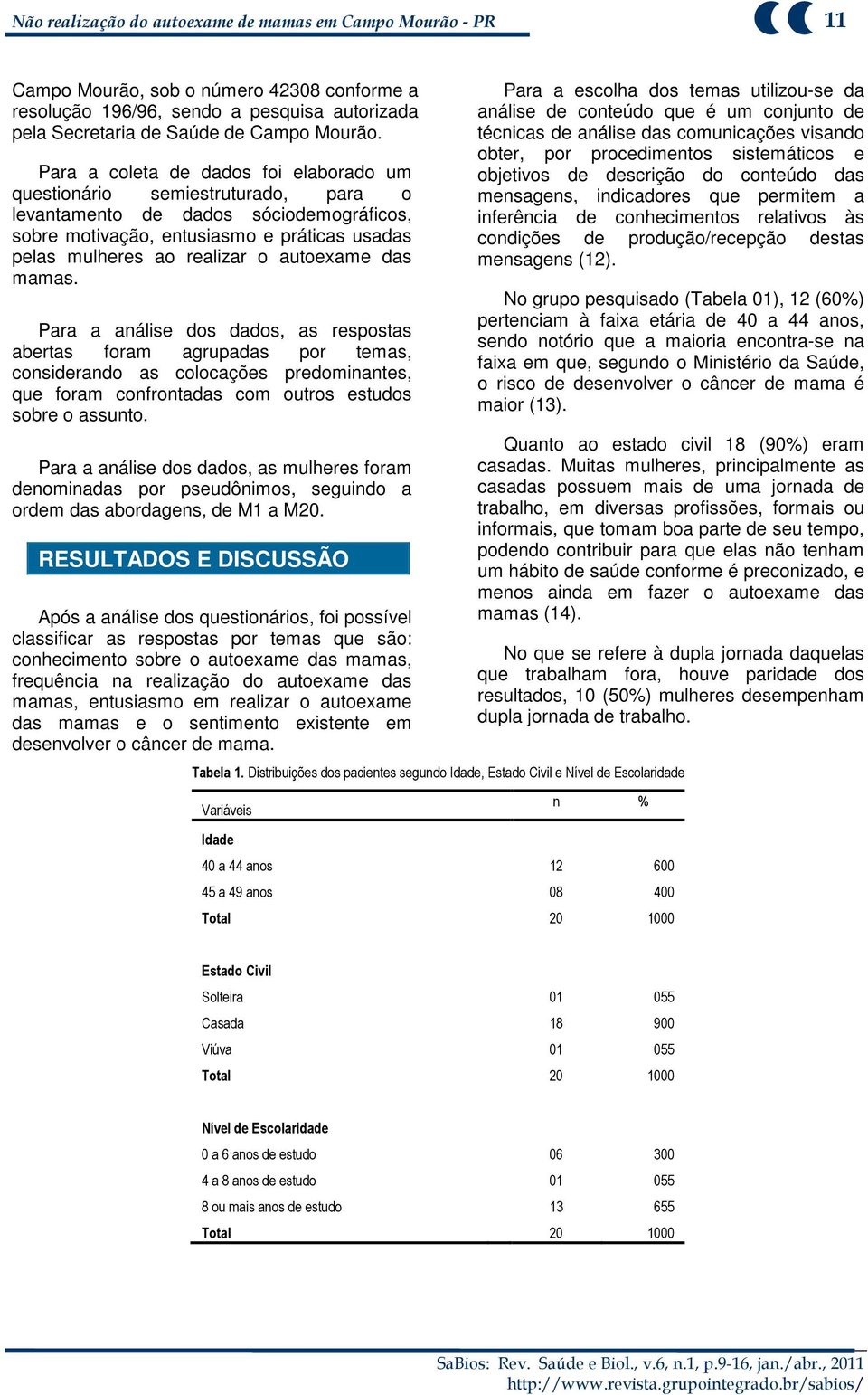 autoexame das mamas. Para a análise dos dados, as respostas abertas foram agrupadas por temas, considerando as colocações predominantes, que foram confrontadas com outros estudos sobre o assunto.