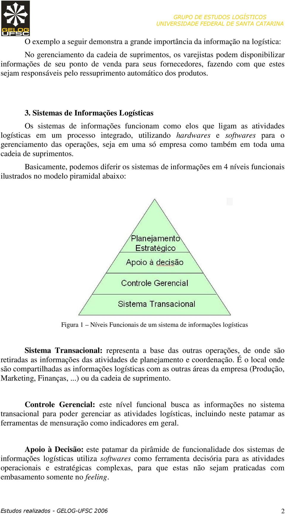 Sistemas de Informações Logísticas Os sistemas de informações funcionam como elos que ligam as atividades logísticas em um processo integrado, utilizando hardwares e softwares para o gerenciamento