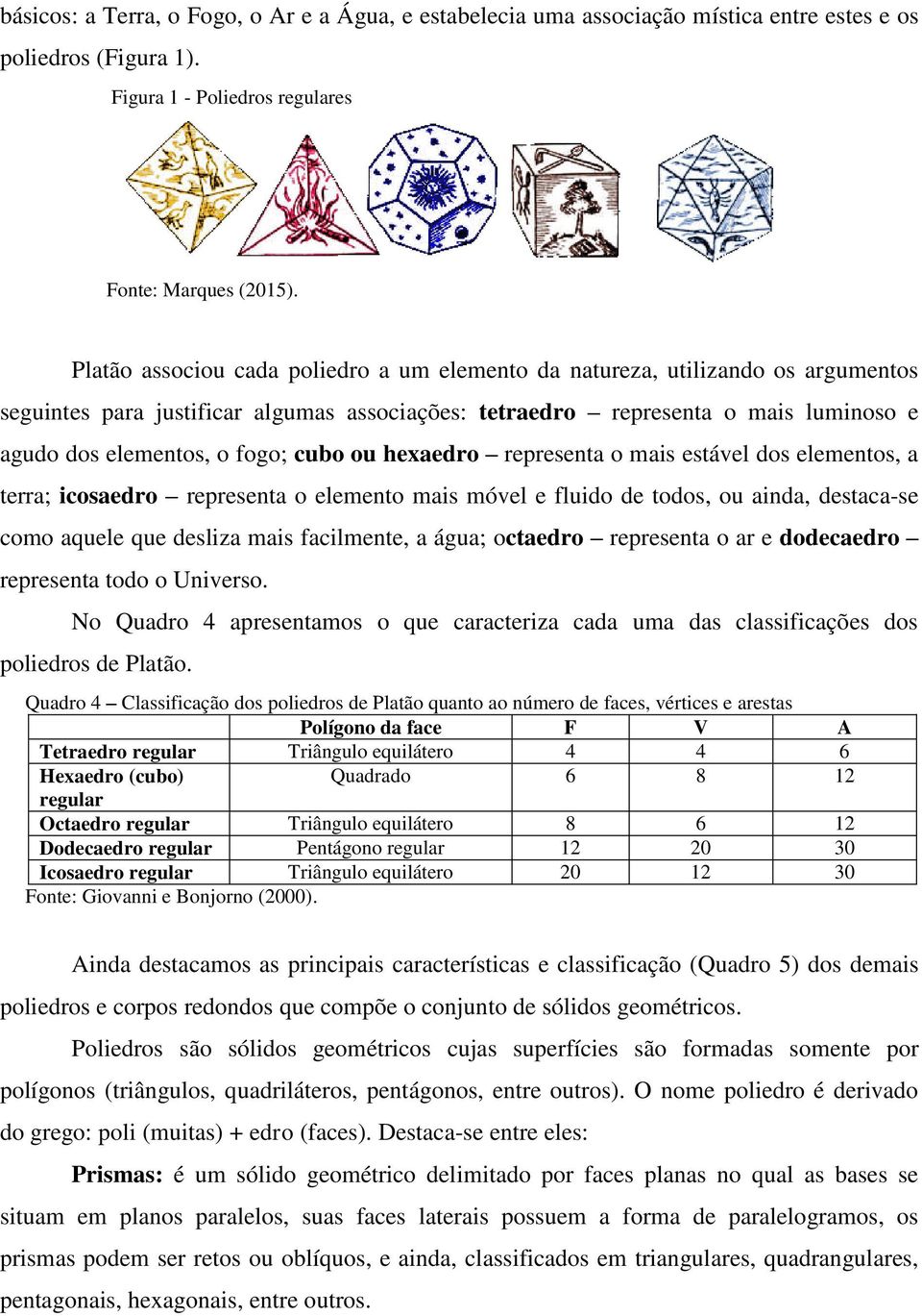 cubo ou hexaedro representa o mais estável dos elementos, a terra; icosaedro representa o elemento mais móvel e fluido de todos, ou ainda, destaca-se como aquele que desliza mais facilmente, a água;