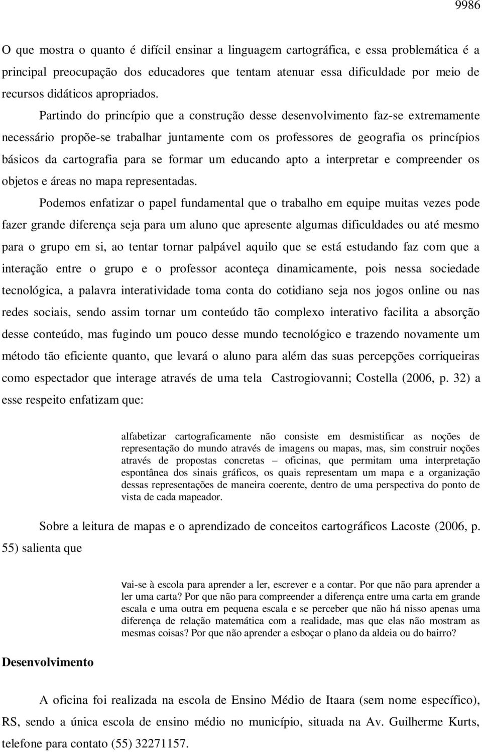 Partindo do princípio que a construção desse desenvolvimento faz-se extremamente necessário propõe-se trabalhar juntamente com os professores de geografia os princípios básicos da cartografia para se