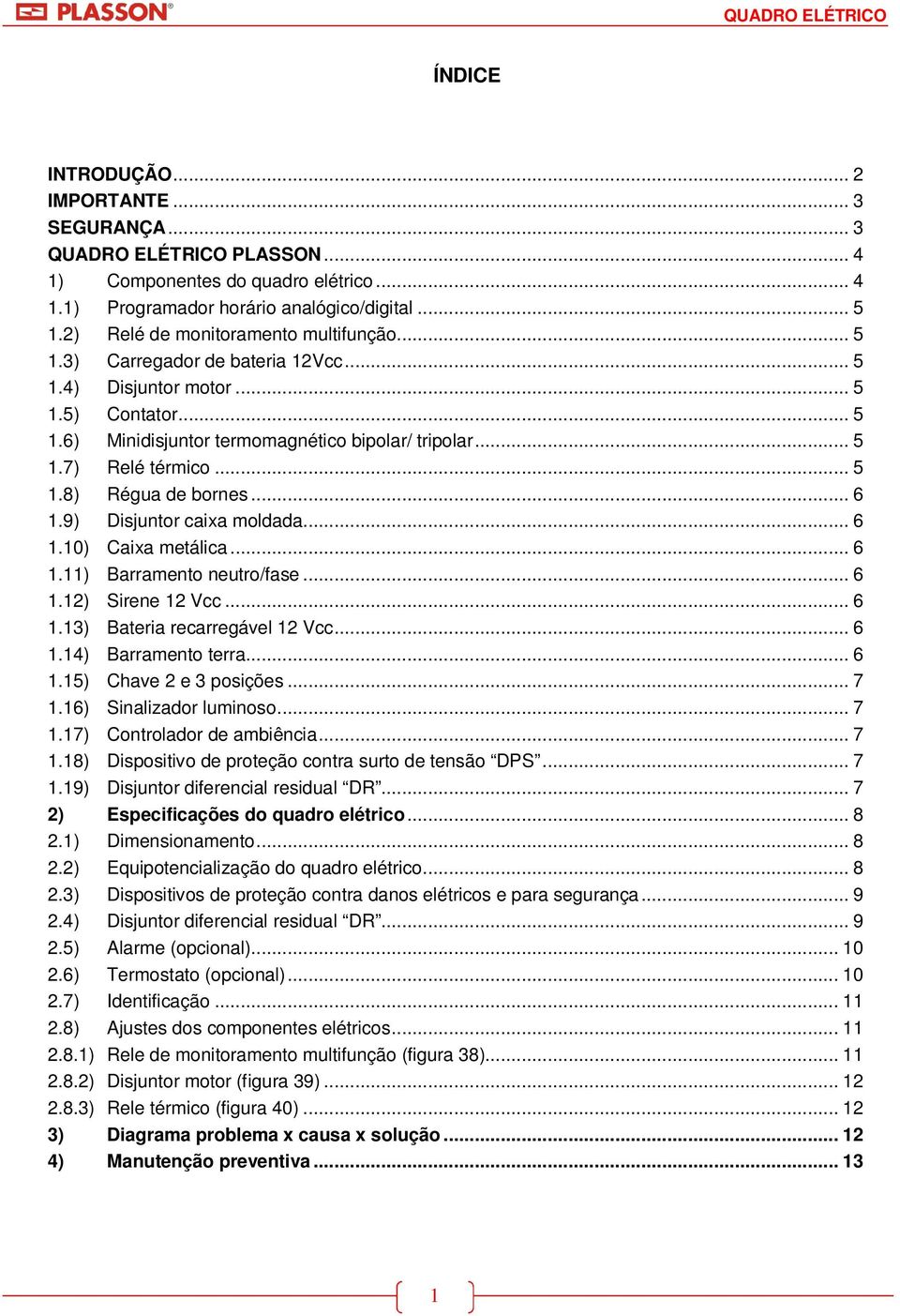 .. 5 1.8) Régua de bornes... 6 1.9) Disjuntor caixa moldada... 6 1.10) Caixa metálica... 6 1.11) Barramento neutro/fase... 6 1.12) Sirene 12 Vcc... 6 1.13) Bateria recarregável 12 Vcc... 6 1.14) Barramento terra.