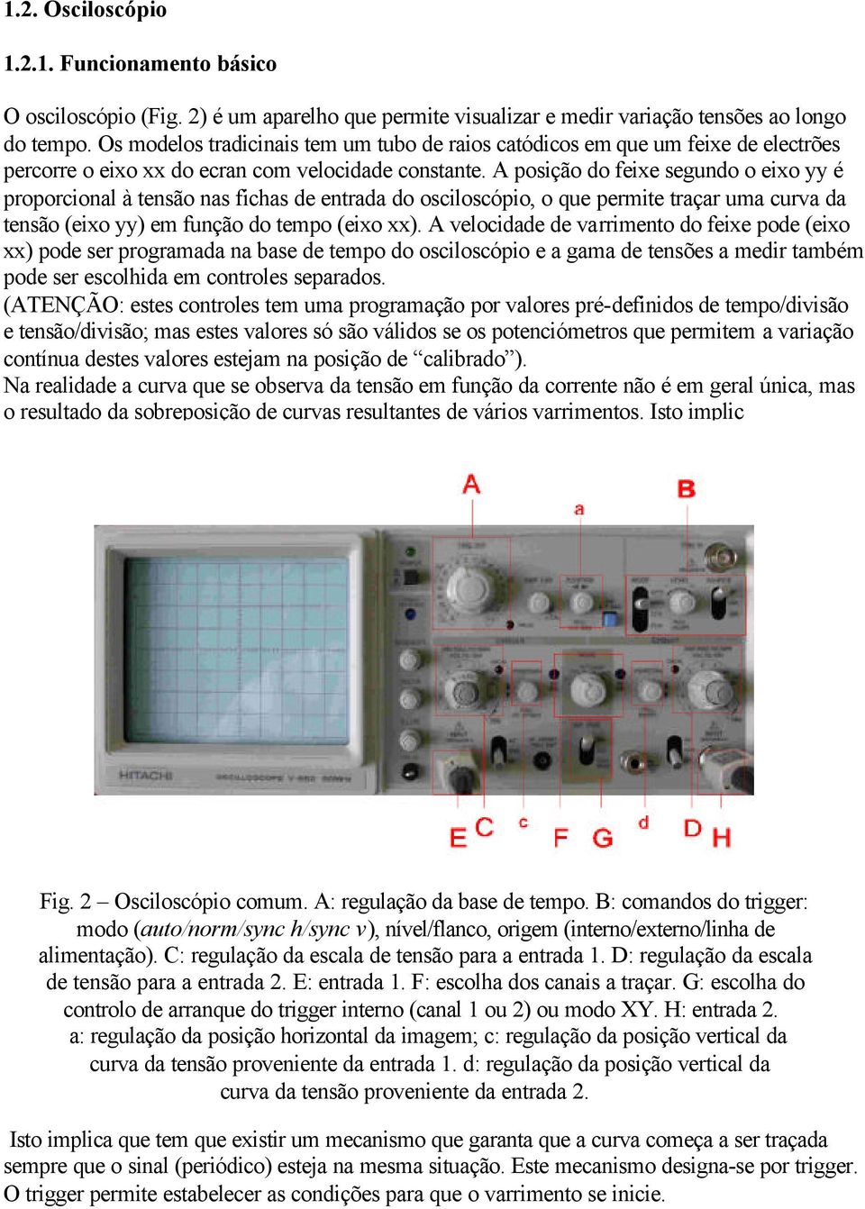 A posição do feixe segundo o eixo yy é proporcional à tensão nas fichas de entrada do osciloscópio, o que permite traçar uma curva da tensão (eixo yy) em função do tempo (eixo xx).