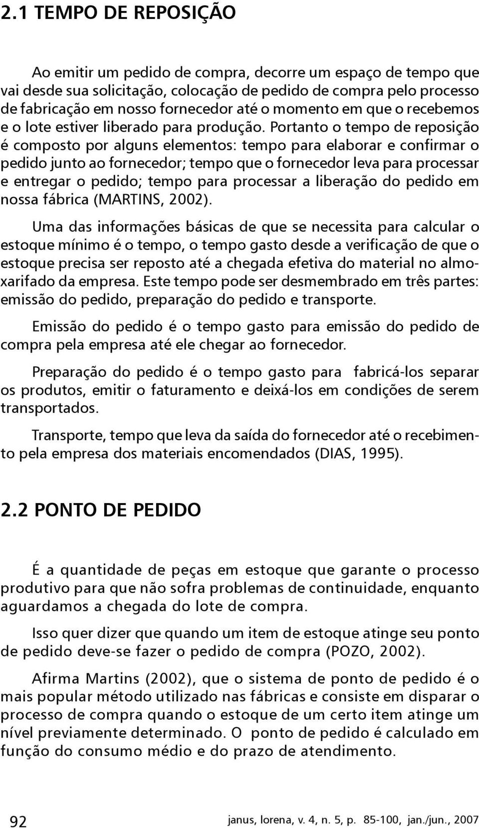 Portanto o tempo de reposição é composto por alguns elementos: tempo para elaborar e confirmar o pedido junto ao fornecedor; tempo que o fornecedor leva para processar e entregar o pedido; tempo para