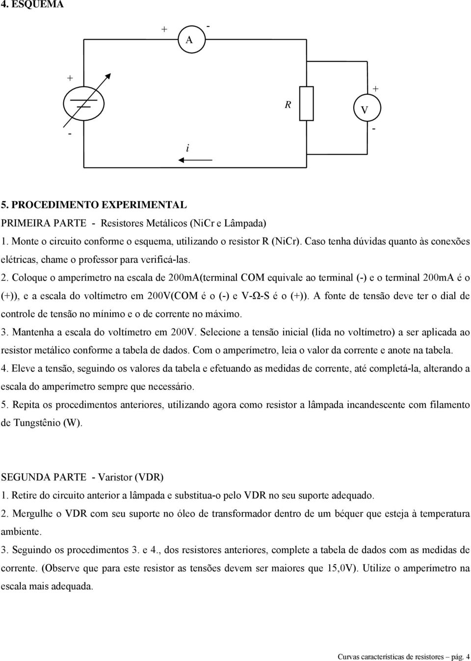 Coloque o amperímetro na escala de 200mA(termnal COM equvale ao termnal (-) e o termnal 200mA é o (+)), e a escala do voltímetro em 200V(COM é o (-) e V-Ω-S é o (+)).