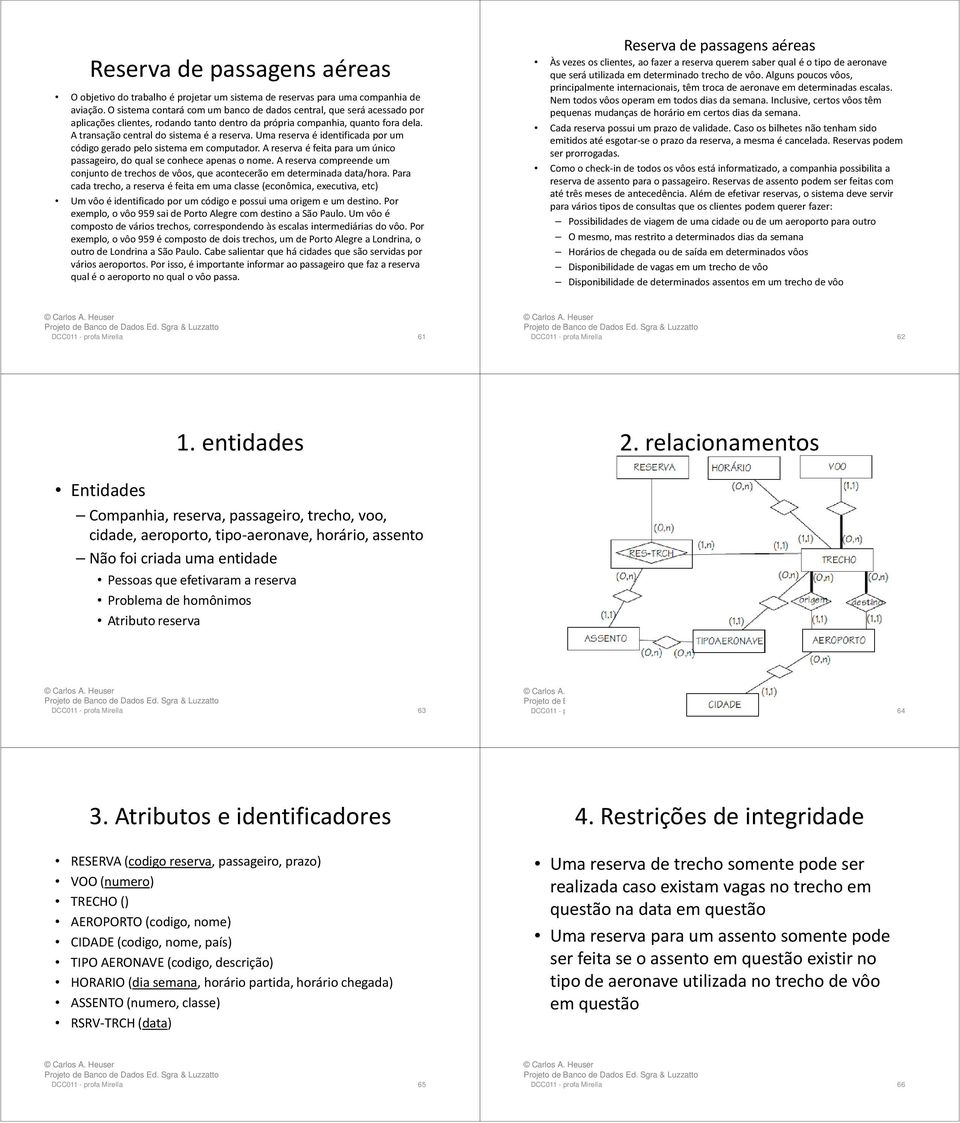 Uma reserva é identificada por um código gerado pelo sistema em computador. A reserva é feita para um único passageiro, do qual se conhece apenas o nome.