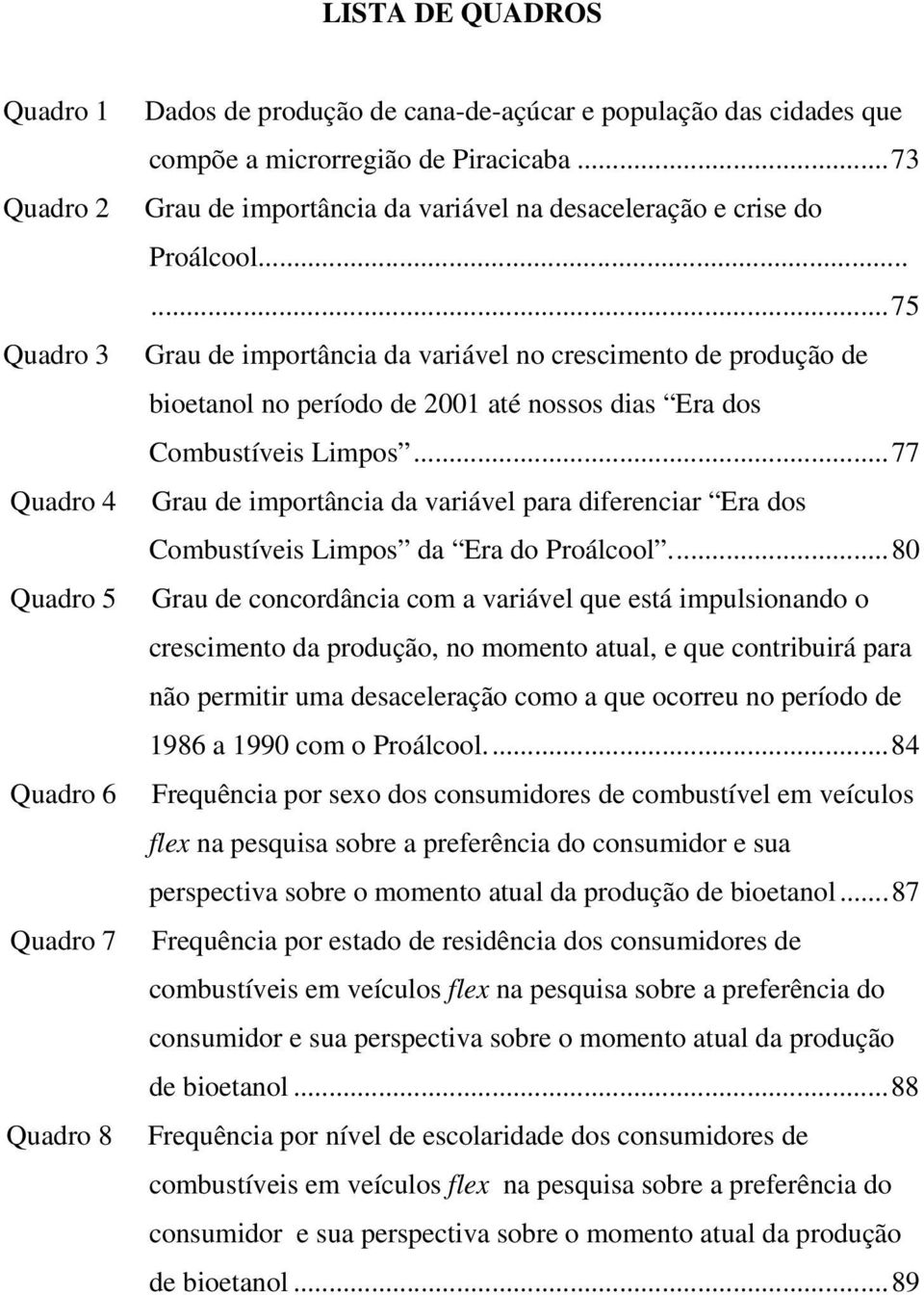 .....75 Grau de importância da variável no crescimento de produção de bioetanol no período de 2001 até nossos dias Era dos Combustíveis Limpos.