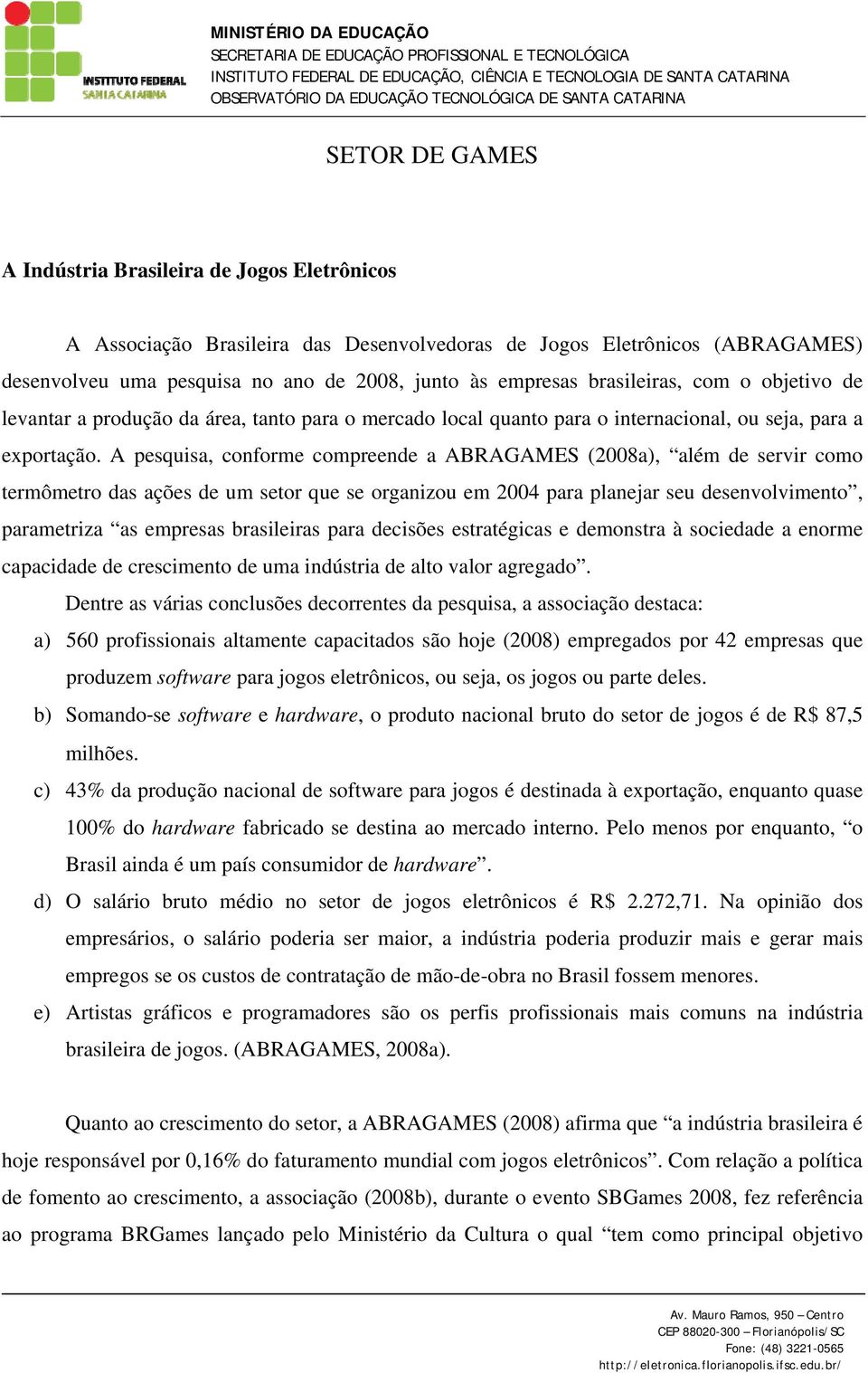 A pesquisa, conforme compreende a ABRAGAMES (2008a), além de servir como termômetro das ações de um setor que se organizou em 2004 para planejar seu desenvolvimento, parametriza as empresas