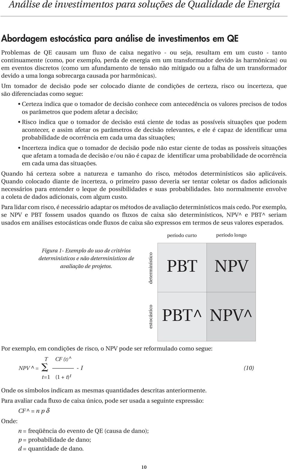 Um tomador de decisão pode ser colocado diante de condições de certeza, risco ou incerteza, que são diferenciadas como segue: Certeza indica que o tomador de decisão conhece com antecedência os