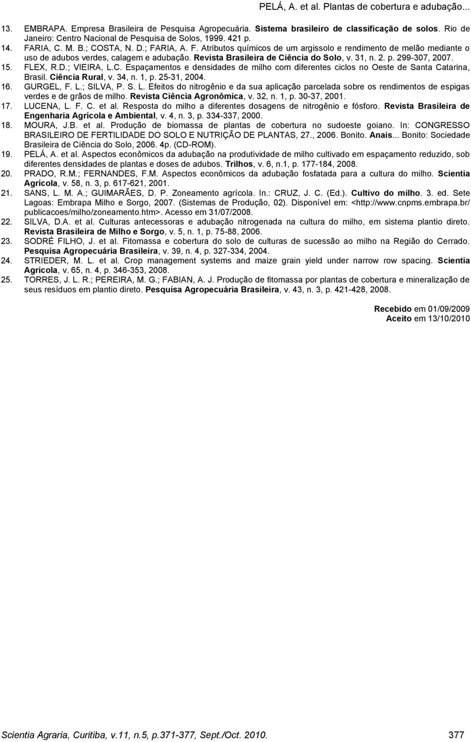 FLEX, R.D.; VIEIRA, L.C. Espaçamentos e densidades de milho com diferentes ciclos no Oeste de Santa Catarina, Brasil. Ciência Rural, v. 34, n. 1, p. 25-31, 2004. 16. GURGEL, F. L.; SILVA, P. S. L. Efeitos do nitrogênio e da sua aplicação parcelada sobre os rendimentos de espigas verdes e de grãos de milho.