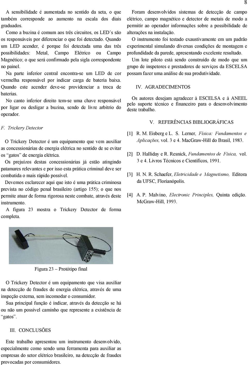 Quando um LED acender, é porque foi detectada uma das três possibilidades: Metal, Campo Elétrico ou Campo Magnético; o que será confirmado pela sigla correspondente no painel.