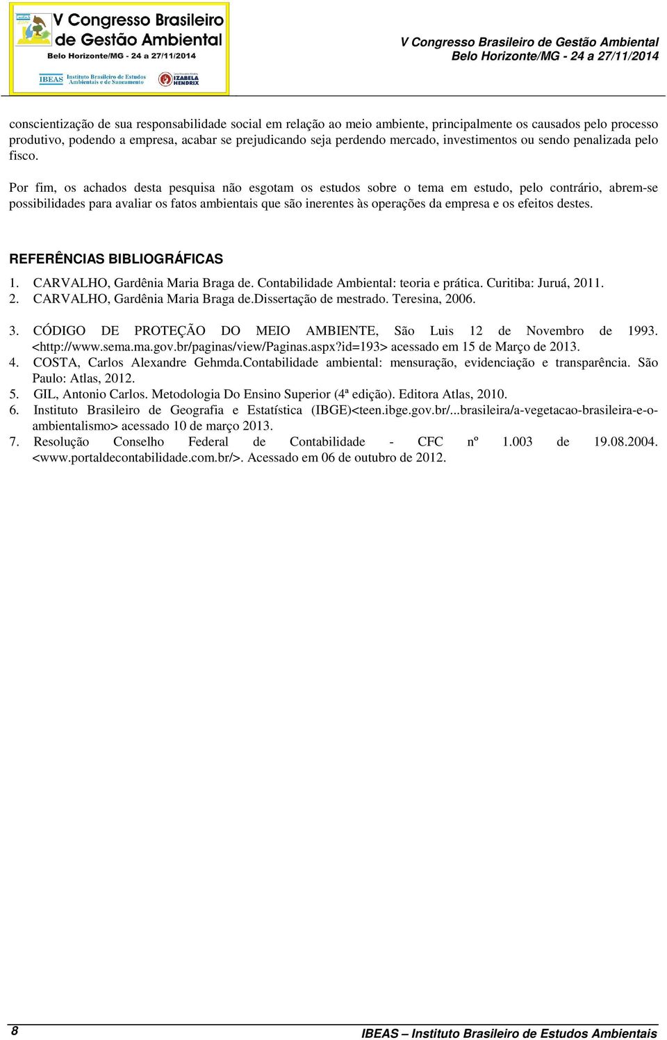 Por fim, os achados desta pesquisa não esgotam os estudos sobre o tema em estudo, pelo contrário, abrem-se possibilidades para avaliar os fatos ambientais que são inerentes às operações da empresa e