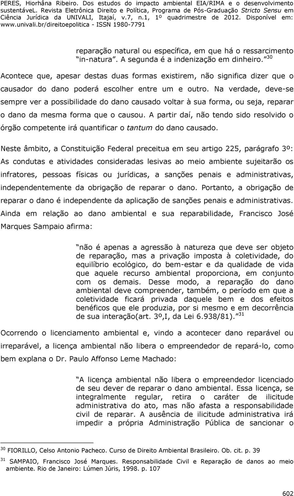 Na verdade, deve-se sempre ver a possibilidade do dano causado voltar à sua forma, ou seja, reparar o dano da mesma forma que o causou.