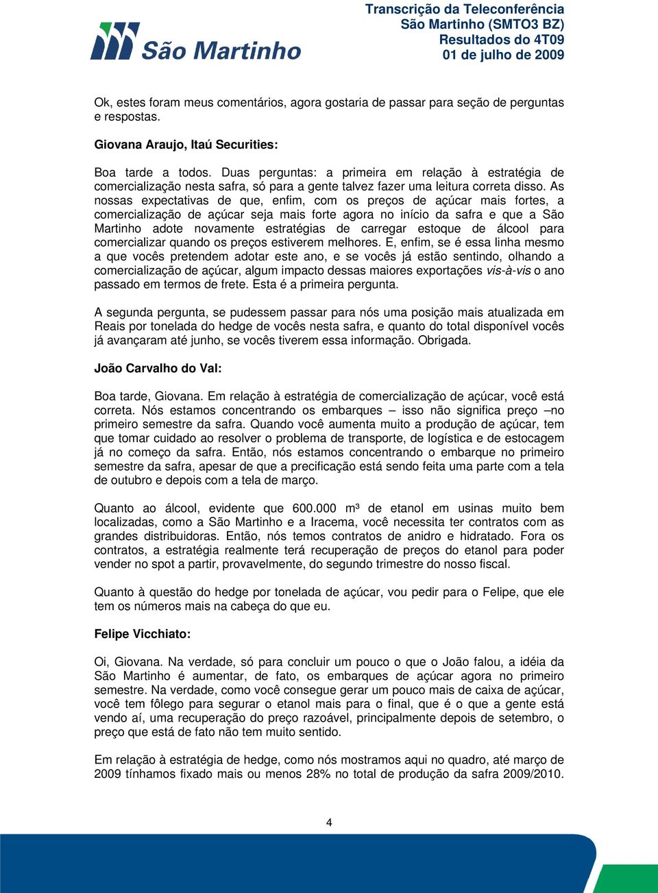 As nossas expectativas de que, enfim, com os preços de açúcar mais fortes, a comercialização de açúcar seja mais forte agora no início da safra e que a São Martinho adote novamente estratégias de