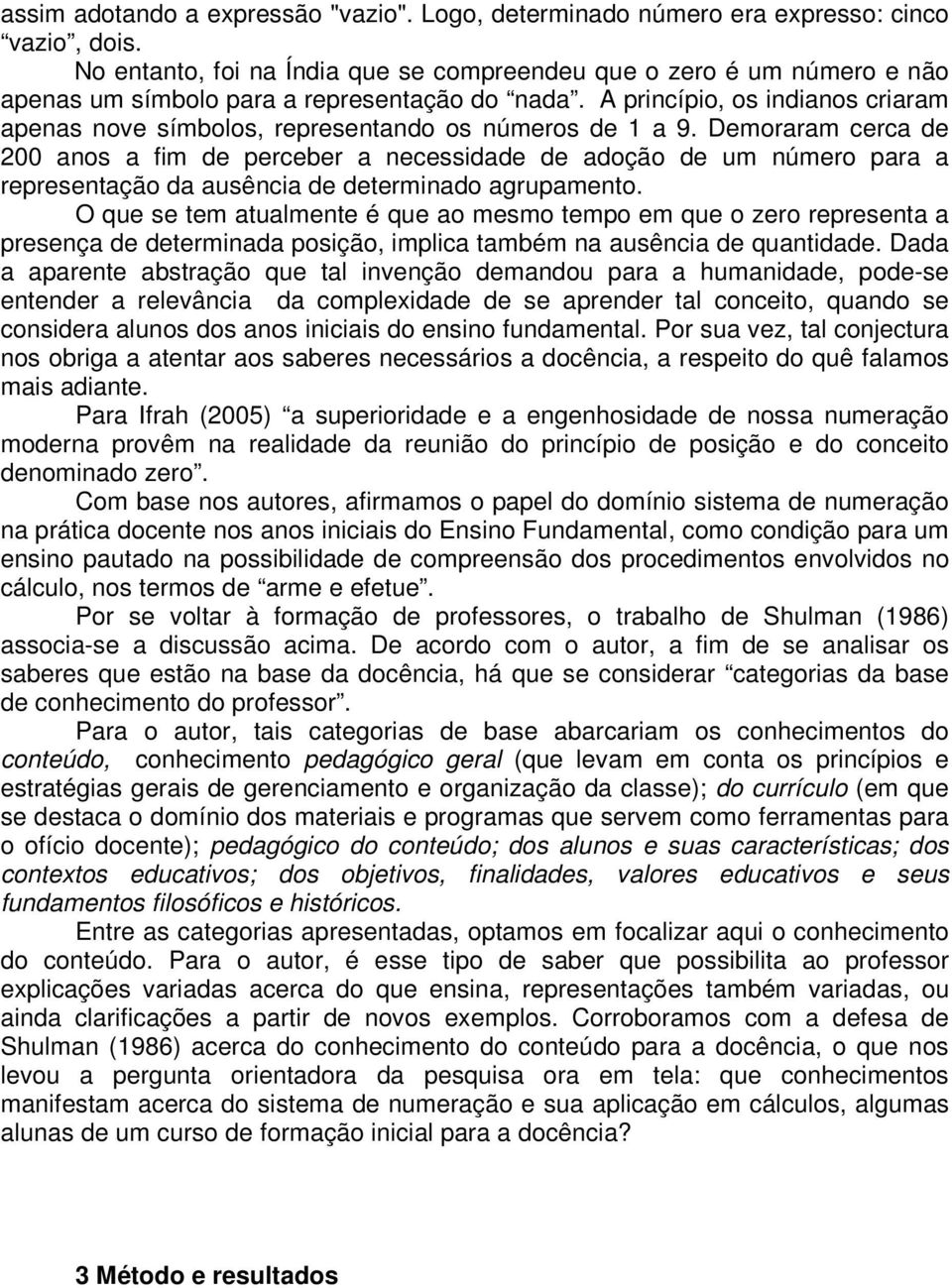 A princípio, os indianos criaram apenas nove símbolos, representando os números de 1 a 9.